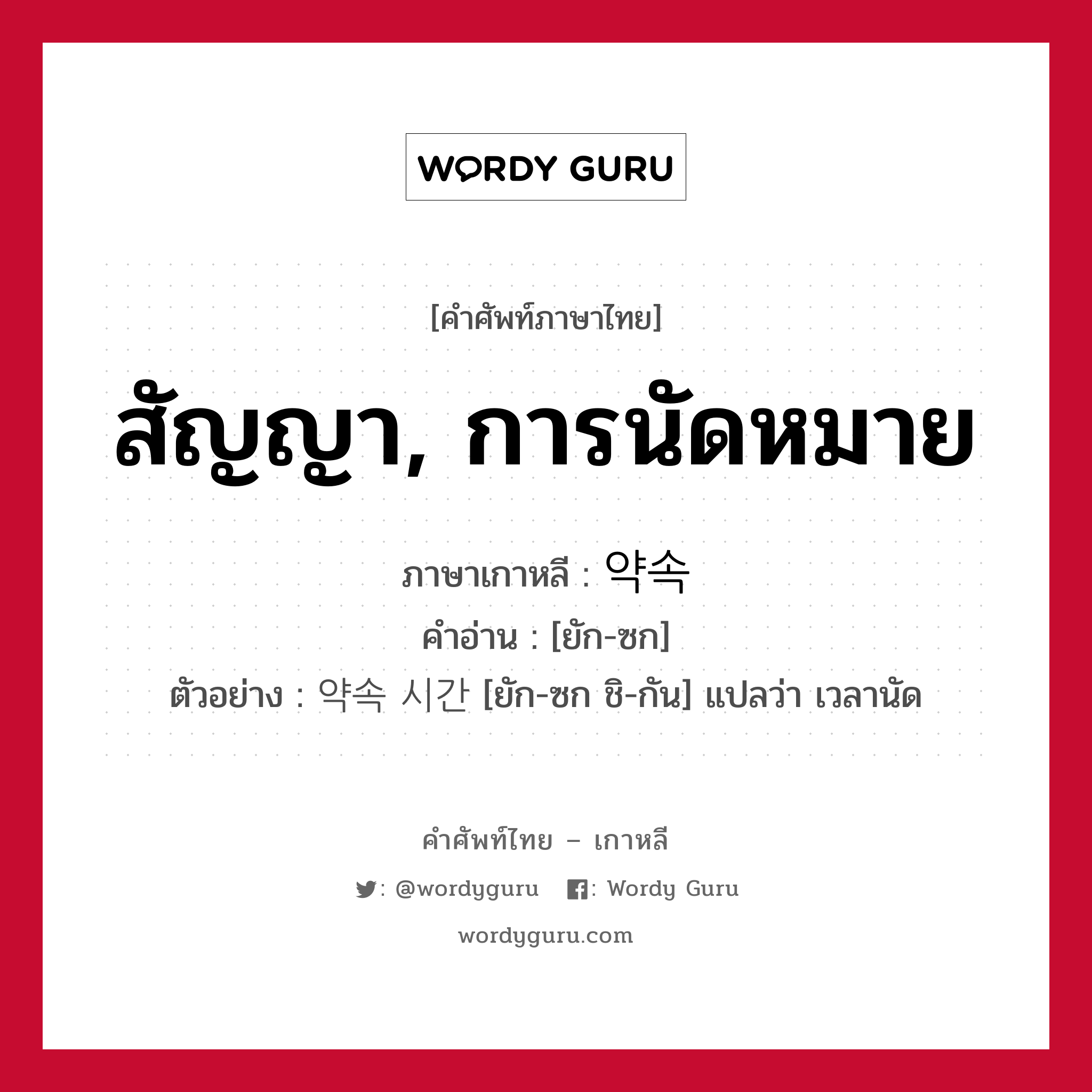 สัญญา, การนัดหมาย ภาษาเกาหลีคืออะไร, คำศัพท์ภาษาไทย - เกาหลี สัญญา, การนัดหมาย ภาษาเกาหลี 약속 คำอ่าน [ยัก-ซก] ตัวอย่าง 약속 시간 [ยัก-ซก ชิ-กัน] แปลว่า เวลานัด