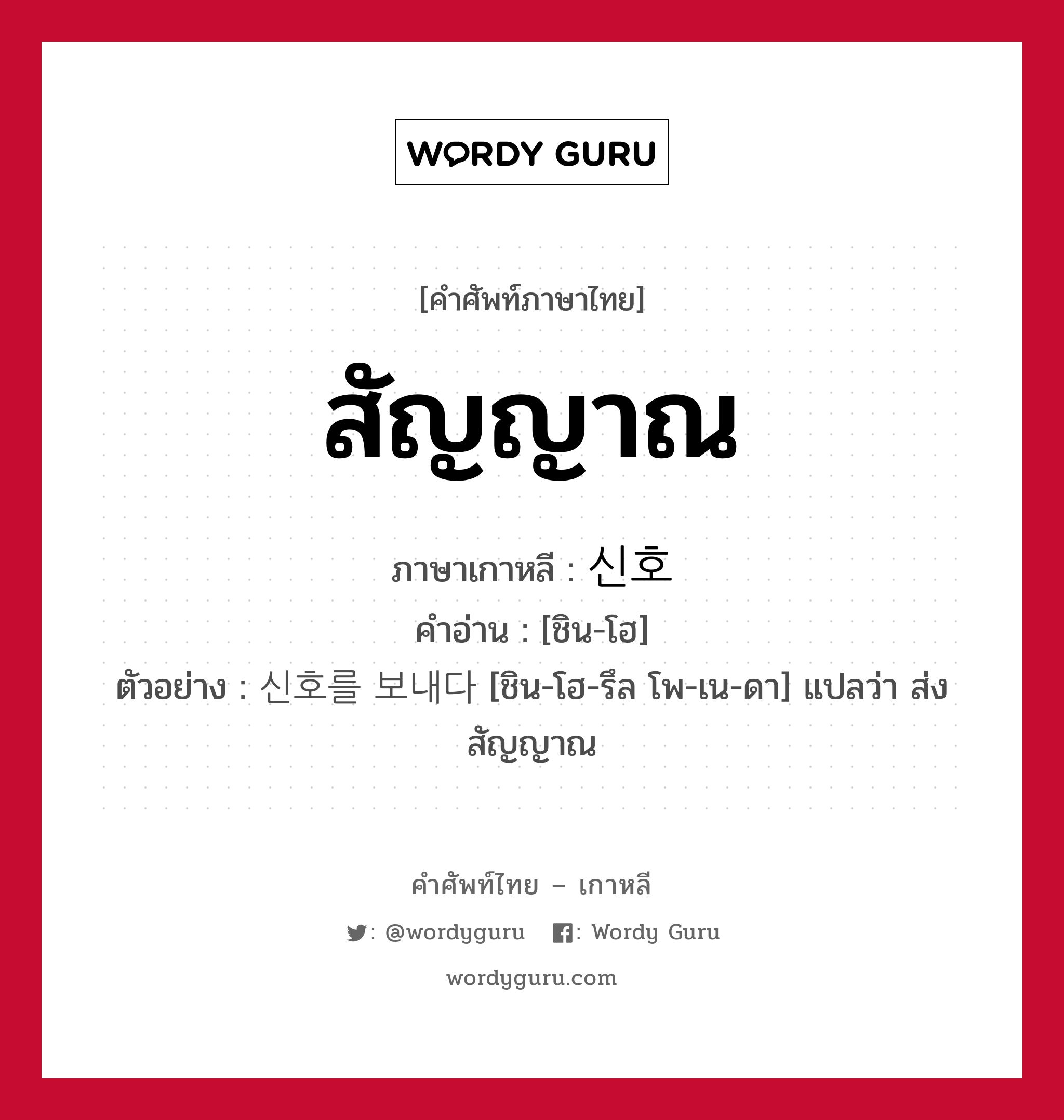 สัญญาณ ภาษาเกาหลีคืออะไร, คำศัพท์ภาษาไทย - เกาหลี สัญญาณ ภาษาเกาหลี 신호 คำอ่าน [ชิน-โฮ] ตัวอย่าง 신호를 보내다 [ชิน-โฮ-รึล โพ-เน-ดา] แปลว่า ส่งสัญญาณ