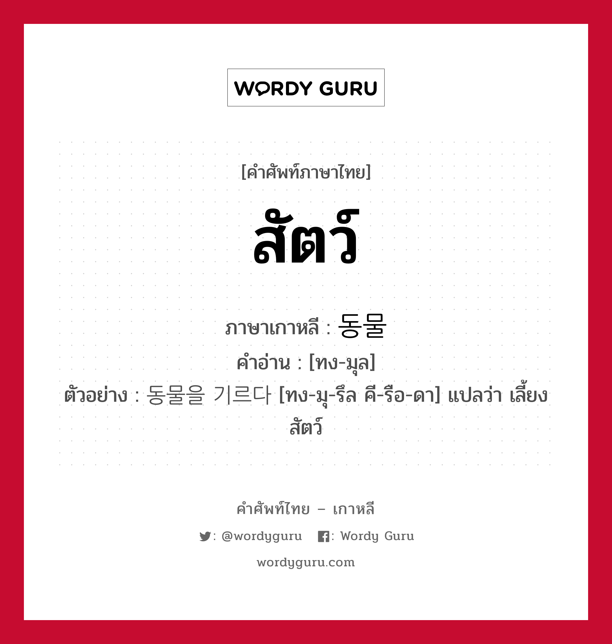 สัตว์ ภาษาเกาหลีคืออะไร, คำศัพท์ภาษาไทย - เกาหลี สัตว์ ภาษาเกาหลี 동물 คำอ่าน [ทง-มุล] ตัวอย่าง 동물을 기르다 [ทง-มุ-รึล คี-รือ-ดา] แปลว่า เลี้ยงสัตว์