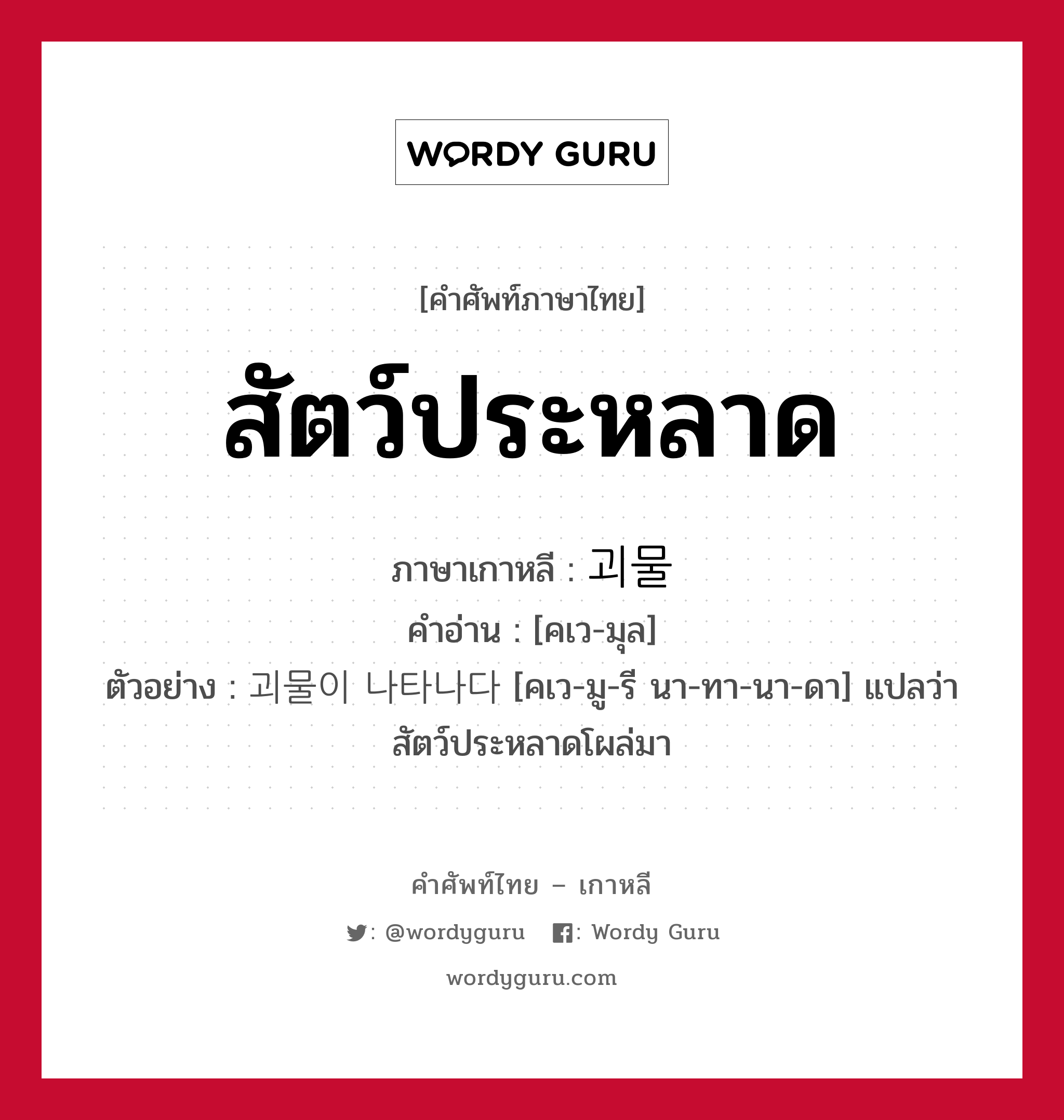 สัตว์ประหลาด ภาษาเกาหลีคืออะไร, คำศัพท์ภาษาไทย - เกาหลี สัตว์ประหลาด ภาษาเกาหลี 괴물 คำอ่าน [คเว-มุล] ตัวอย่าง 괴물이 나타나다 [คเว-มู-รี นา-ทา-นา-ดา] แปลว่า สัตว์ประหลาดโผล่มา