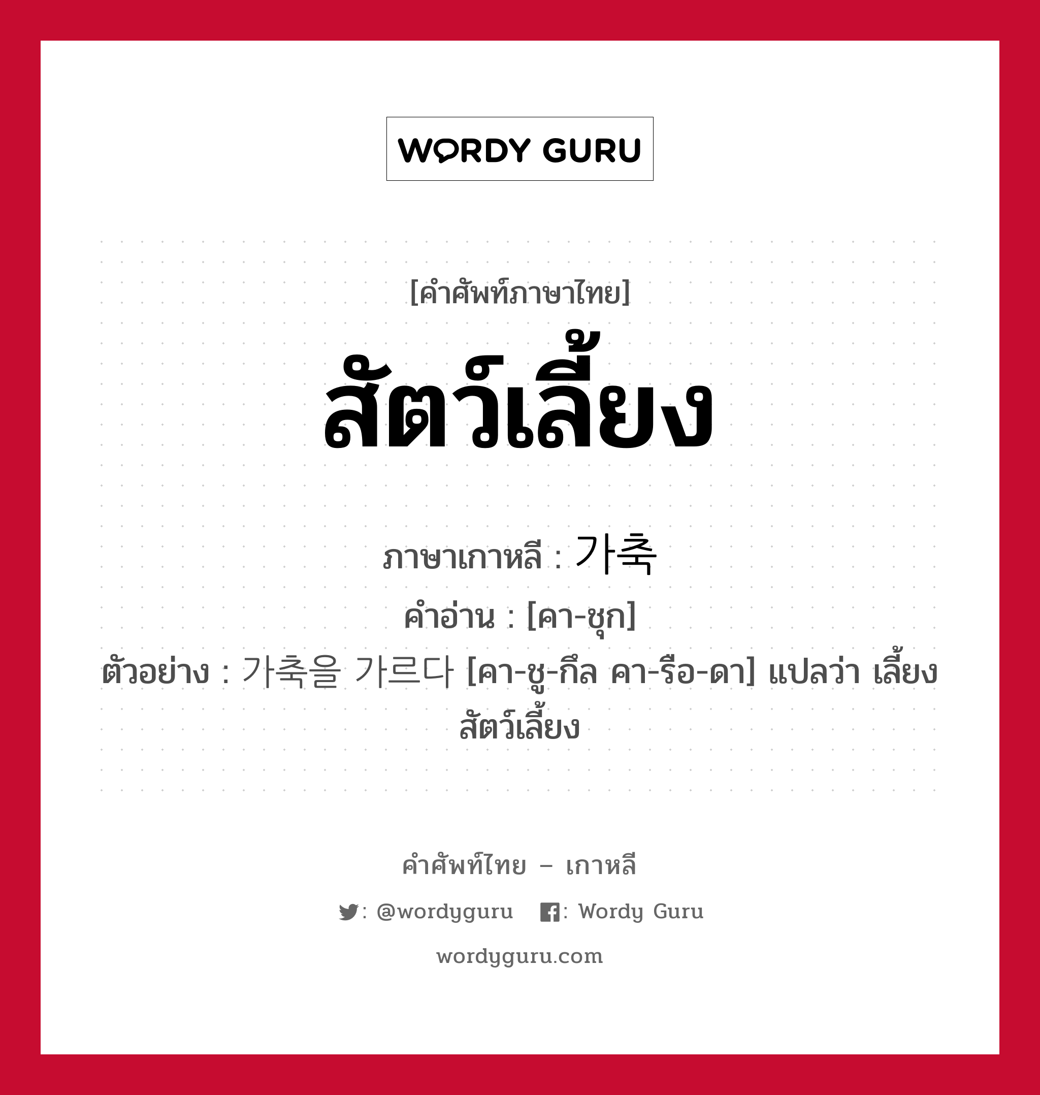 สัตว์เลี้ยง ภาษาเกาหลีคืออะไร, คำศัพท์ภาษาไทย - เกาหลี สัตว์เลี้ยง ภาษาเกาหลี 가축 คำอ่าน [คา-ชุก] ตัวอย่าง 가축을 가르다 [คา-ชู-กึล คา-รือ-ดา] แปลว่า เลี้ยงสัตว์เลี้ยง