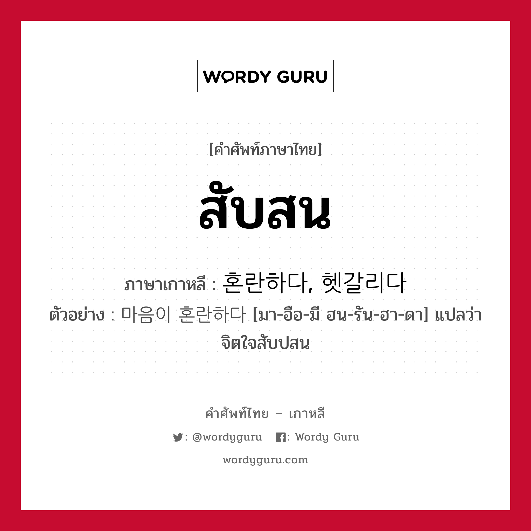 สับสน ภาษาเกาหลีคืออะไร, คำศัพท์ภาษาไทย - เกาหลี สับสน ภาษาเกาหลี 혼란하다, 헷갈리다 ตัวอย่าง 마음이 혼란하다 [มา-อือ-มี ฮน-รัน-ฮา-ดา] แปลว่า จิตใจสับปสน