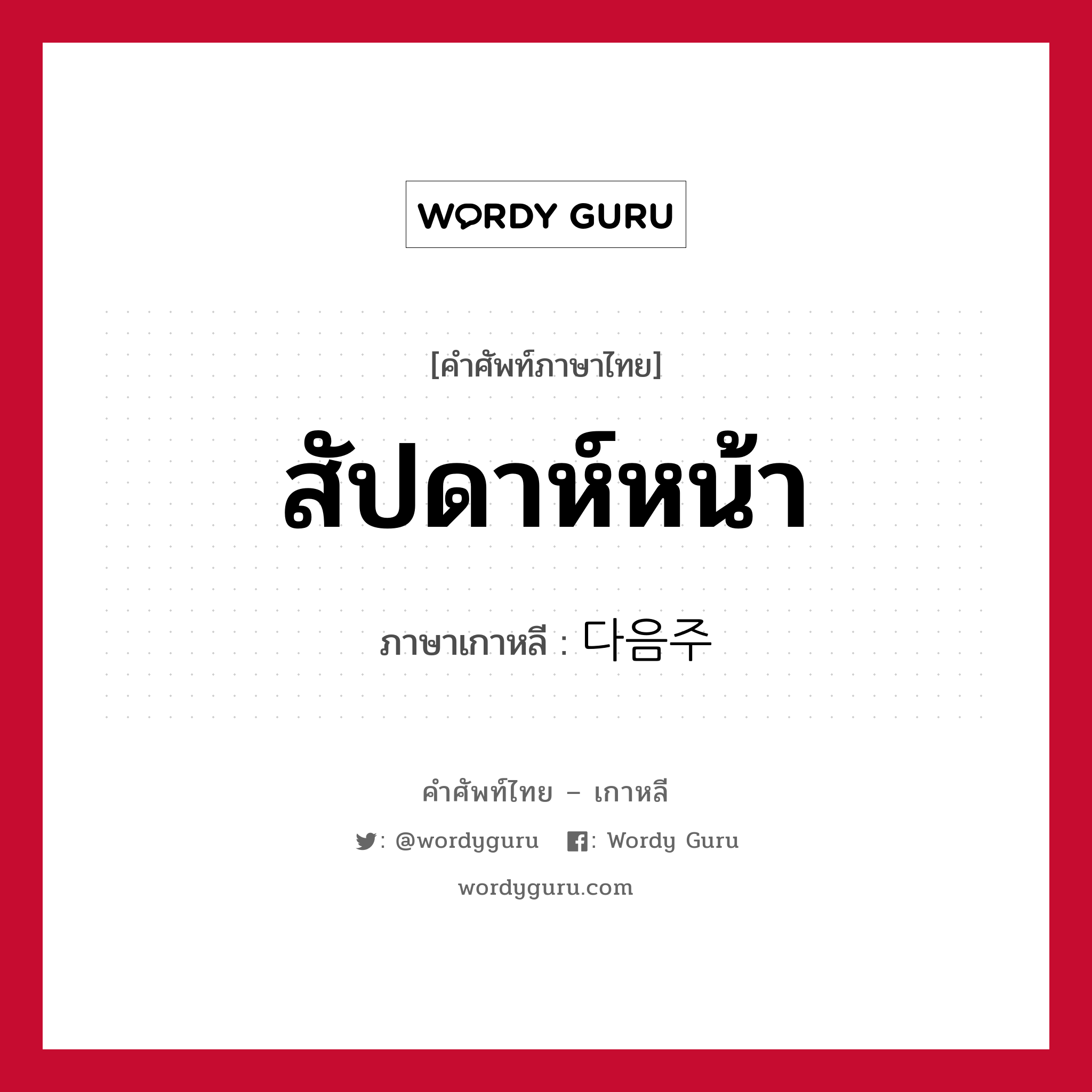 สัปดาห์หน้า ภาษาเกาหลีคืออะไร, คำศัพท์ภาษาไทย - เกาหลี สัปดาห์หน้า ภาษาเกาหลี 다음주