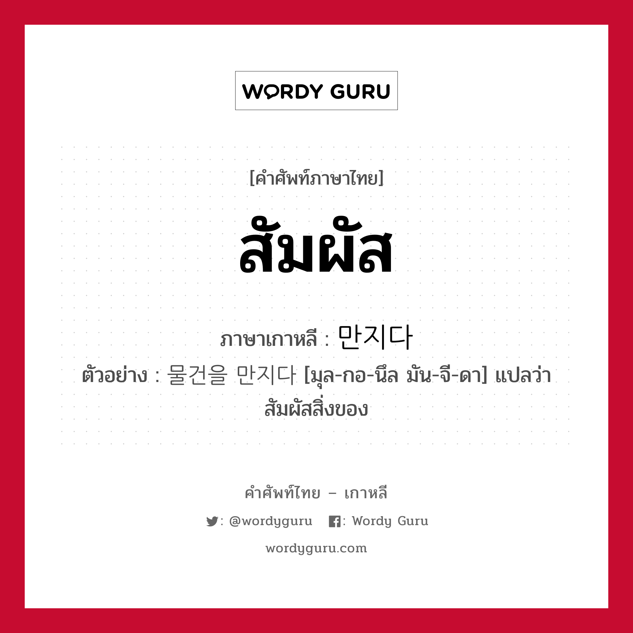 สัมผัส ภาษาเกาหลีคืออะไร, คำศัพท์ภาษาไทย - เกาหลี สัมผัส ภาษาเกาหลี 만지다 ตัวอย่าง 물건을 만지다 [มุล-กอ-นึล มัน-จี-ดา] แปลว่า สัมผัสสิ่งของ