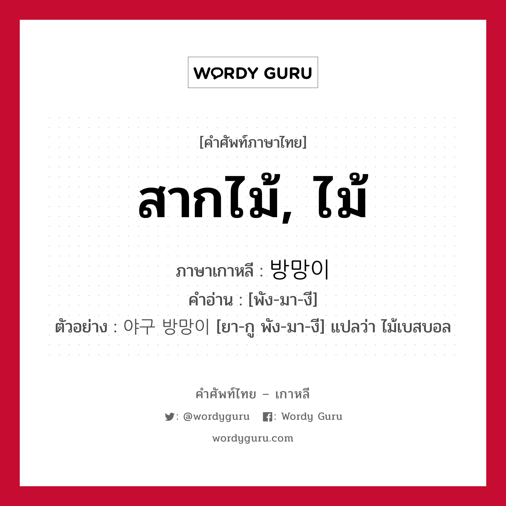 สากไม้, ไม้ ภาษาเกาหลีคืออะไร, คำศัพท์ภาษาไทย - เกาหลี สากไม้, ไม้ ภาษาเกาหลี 방망이 คำอ่าน [พัง-มา-งี] ตัวอย่าง 야구 방망이 [ยา-กู พัง-มา-งี] แปลว่า ไม้เบสบอล