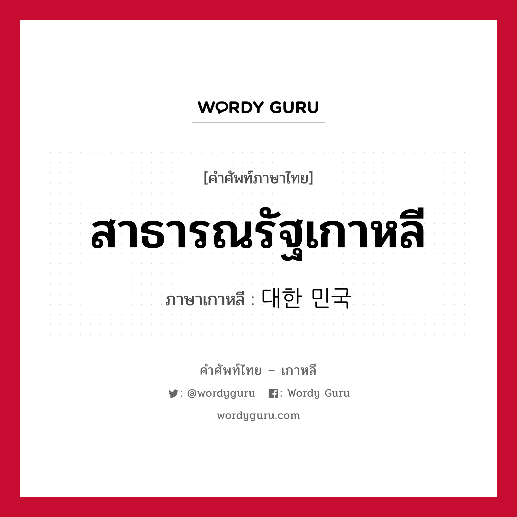 สาธารณรัฐเกาหลี ภาษาเกาหลีคืออะไร, คำศัพท์ภาษาไทย - เกาหลี สาธารณรัฐเกาหลี ภาษาเกาหลี 대한 민국