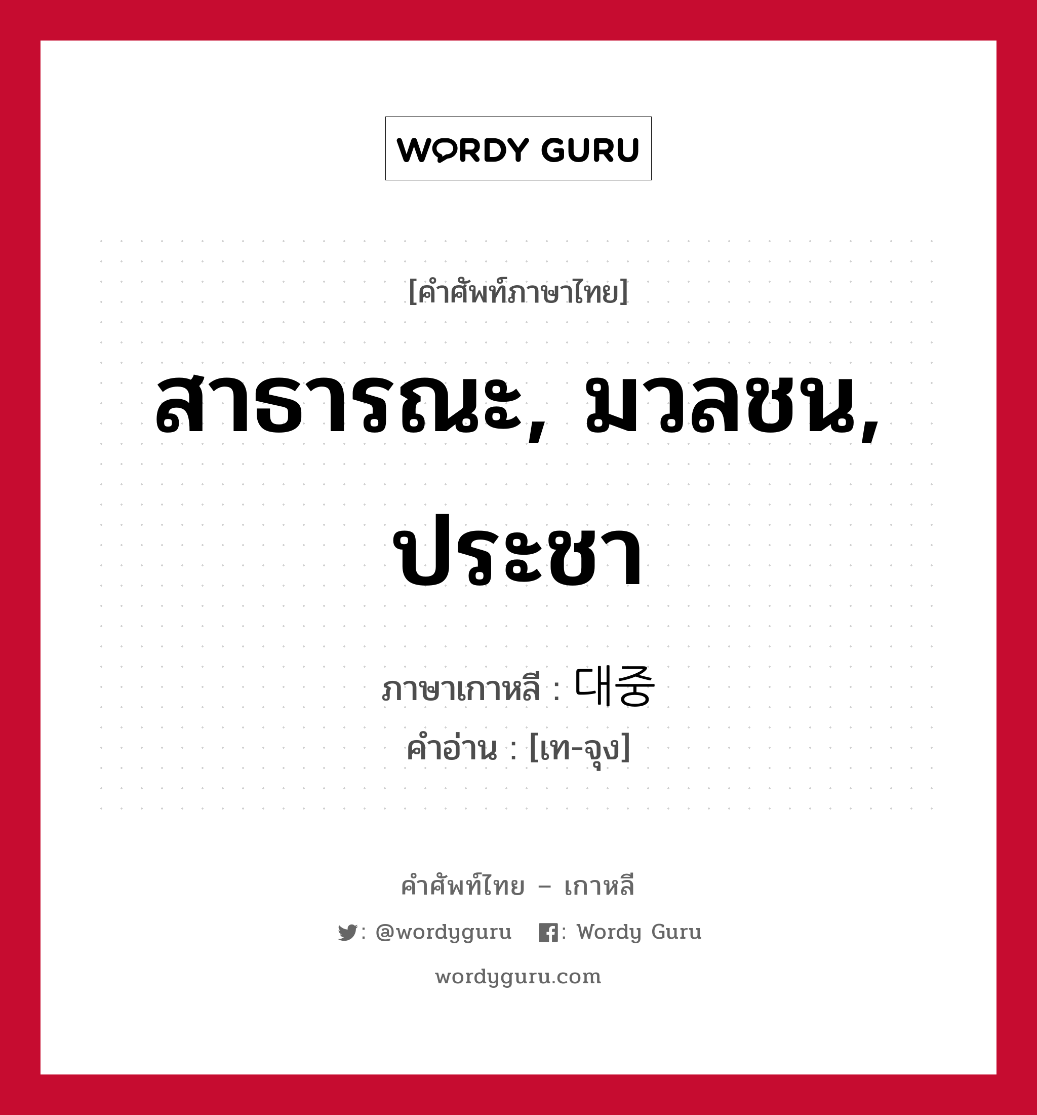 สาธารณะ, มวลชน, ประชา ภาษาเกาหลีคืออะไร, คำศัพท์ภาษาไทย - เกาหลี สาธารณะ, มวลชน, ประชา ภาษาเกาหลี 대중 คำอ่าน [เท-จุง]