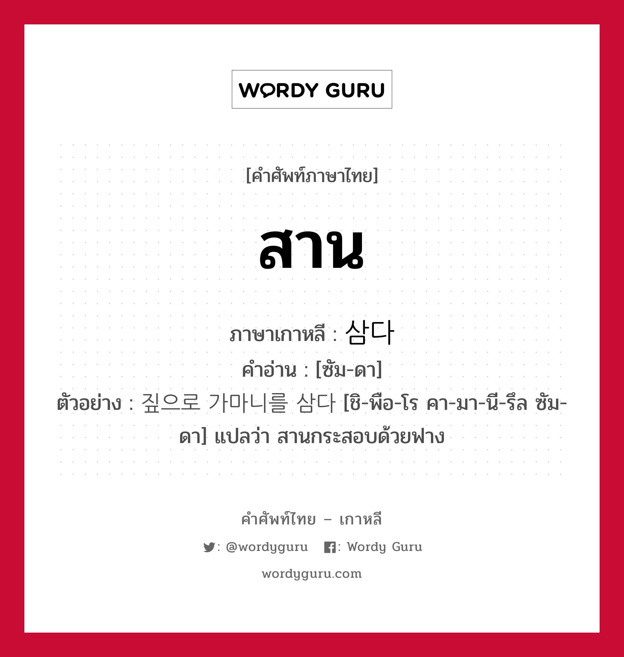 สาน ภาษาเกาหลีคืออะไร, คำศัพท์ภาษาไทย - เกาหลี สาน ภาษาเกาหลี 삼다 คำอ่าน [ซัม-ดา] ตัวอย่าง 짚으로 가마니를 삼다 [ชิ-พือ-โร คา-มา-นี-รึล ซัม-ดา] แปลว่า สานกระสอบด้วยฟาง