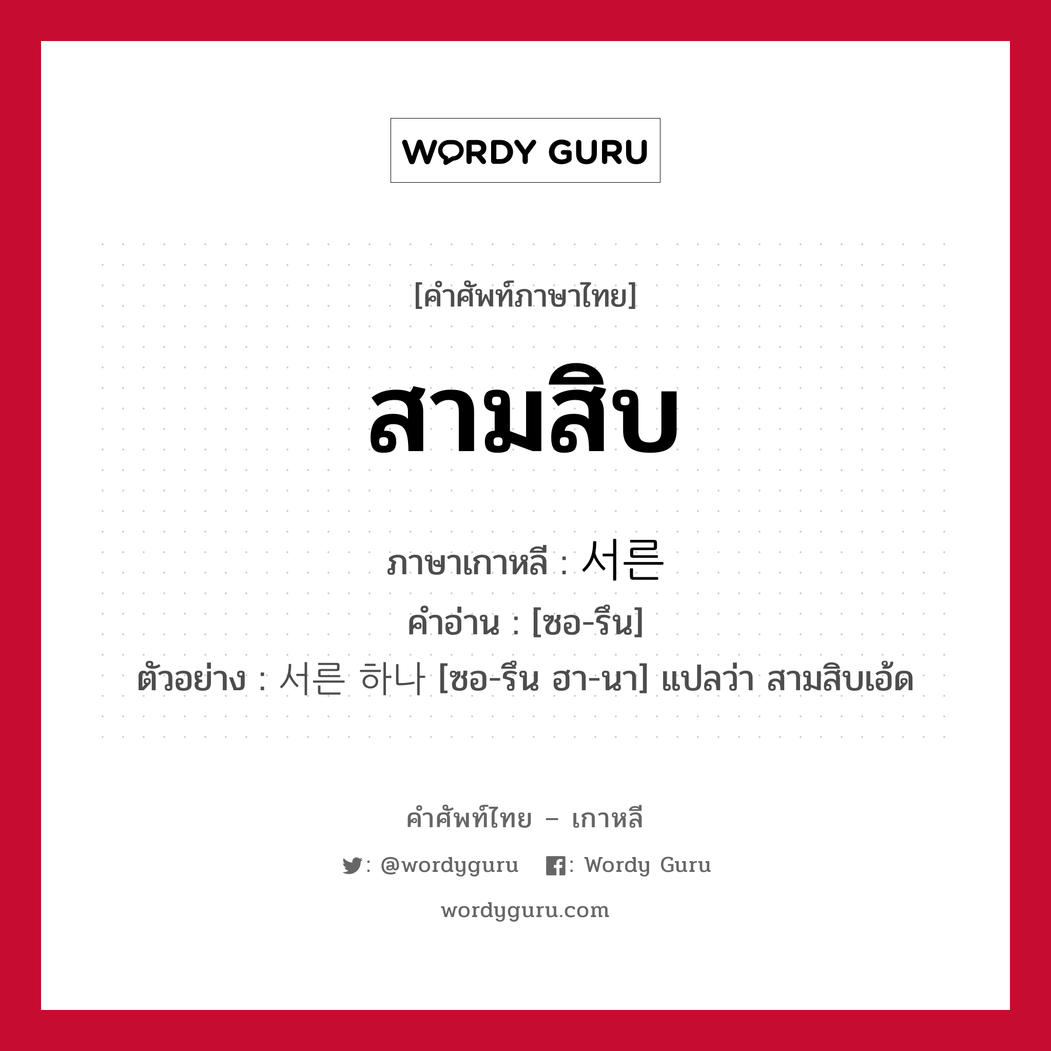 สามสิบ ภาษาเกาหลีคืออะไร, คำศัพท์ภาษาไทย - เกาหลี สามสิบ ภาษาเกาหลี 서른 คำอ่าน [ซอ-รึน] ตัวอย่าง 서른 하나 [ซอ-รึน ฮา-นา] แปลว่า สามสิบเอ้ด