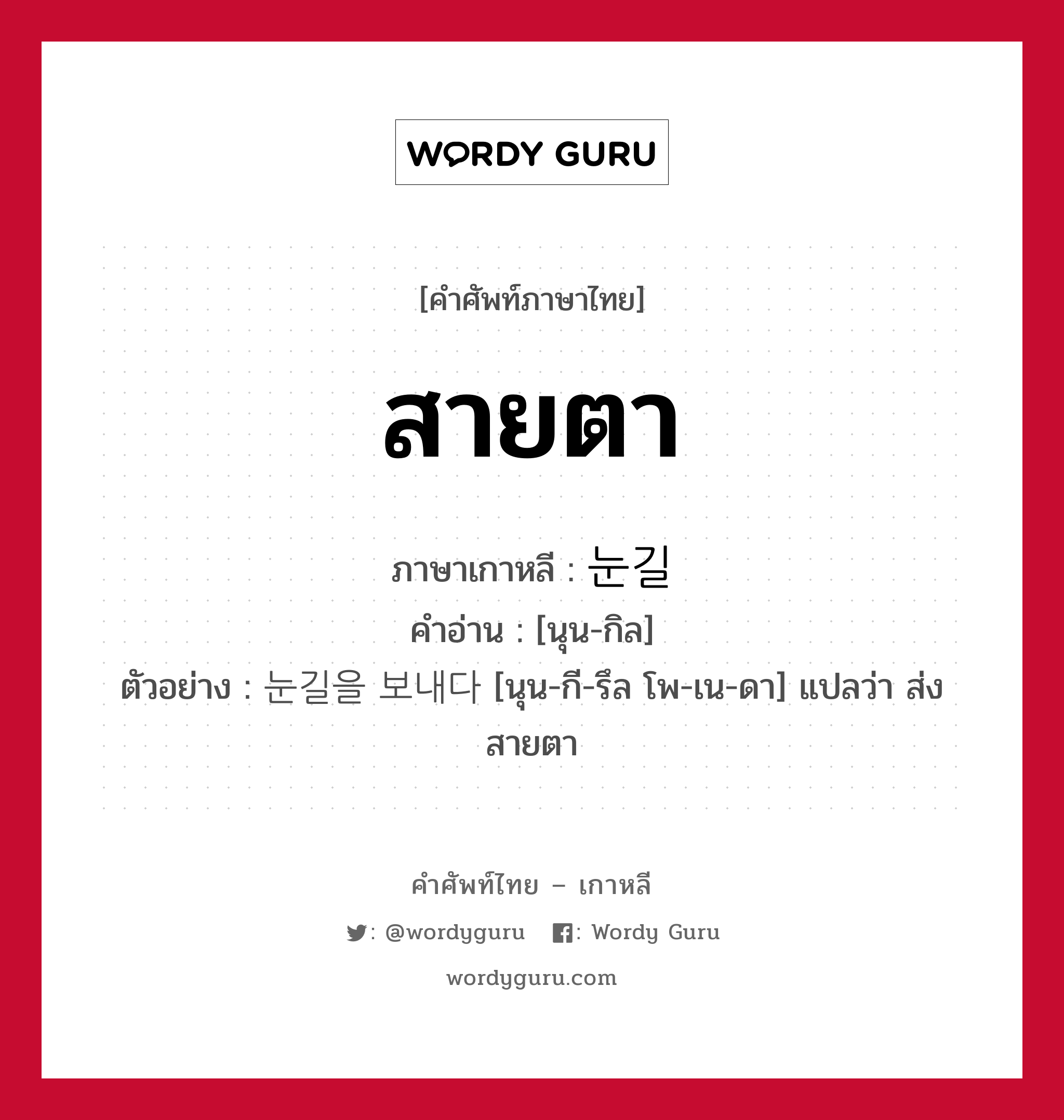 สายตา ภาษาเกาหลีคืออะไร, คำศัพท์ภาษาไทย - เกาหลี สายตา ภาษาเกาหลี 눈길 คำอ่าน [นุน-กิล] ตัวอย่าง 눈길을 보내다 [นุน-กี-รึล โพ-เน-ดา] แปลว่า ส่งสายตา