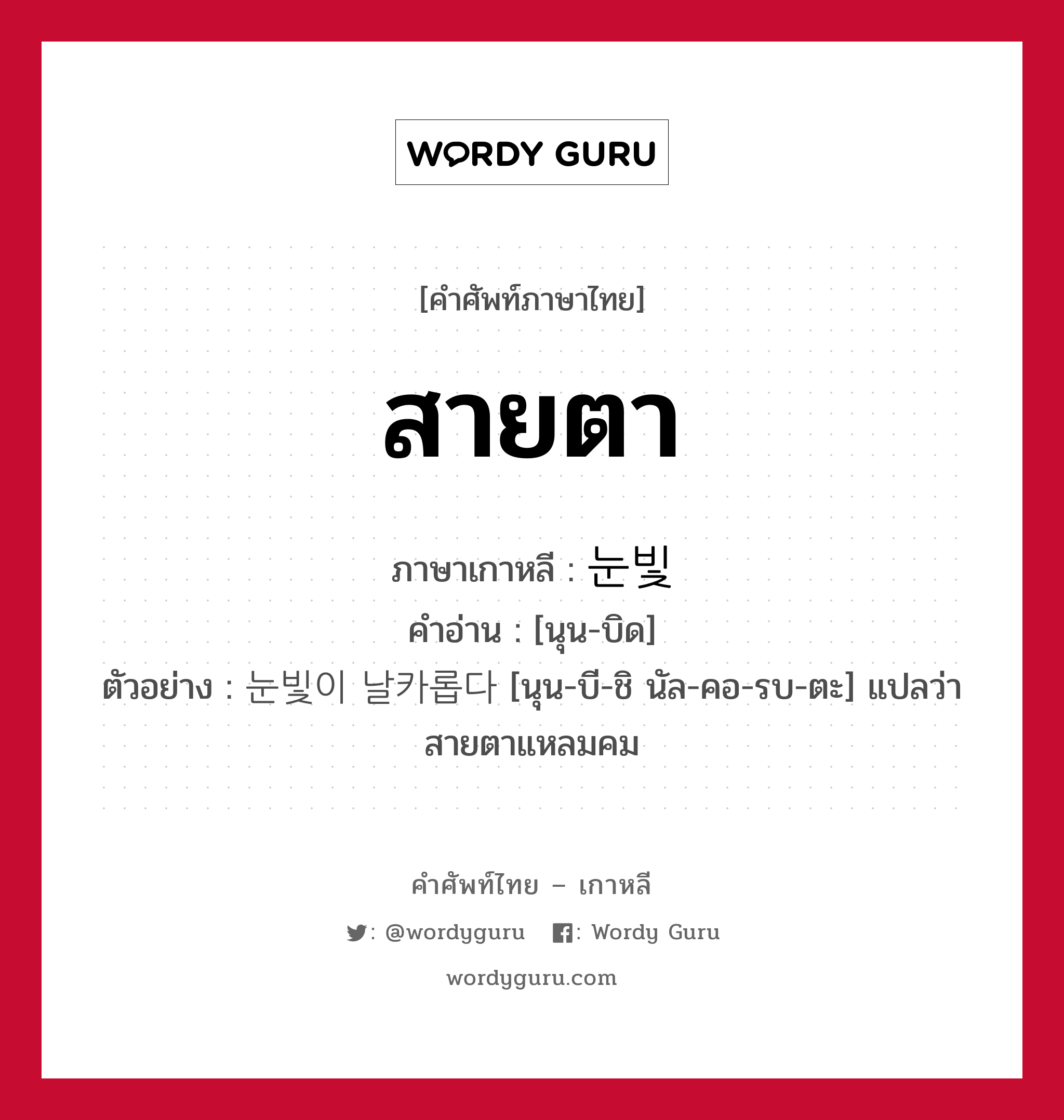 สายตา ภาษาเกาหลีคืออะไร, คำศัพท์ภาษาไทย - เกาหลี สายตา ภาษาเกาหลี 눈빛 คำอ่าน [นุน-บิด] ตัวอย่าง 눈빛이 날카롭다 [นุน-บี-ชิ นัล-คอ-รบ-ตะ] แปลว่า สายตาแหลมคม