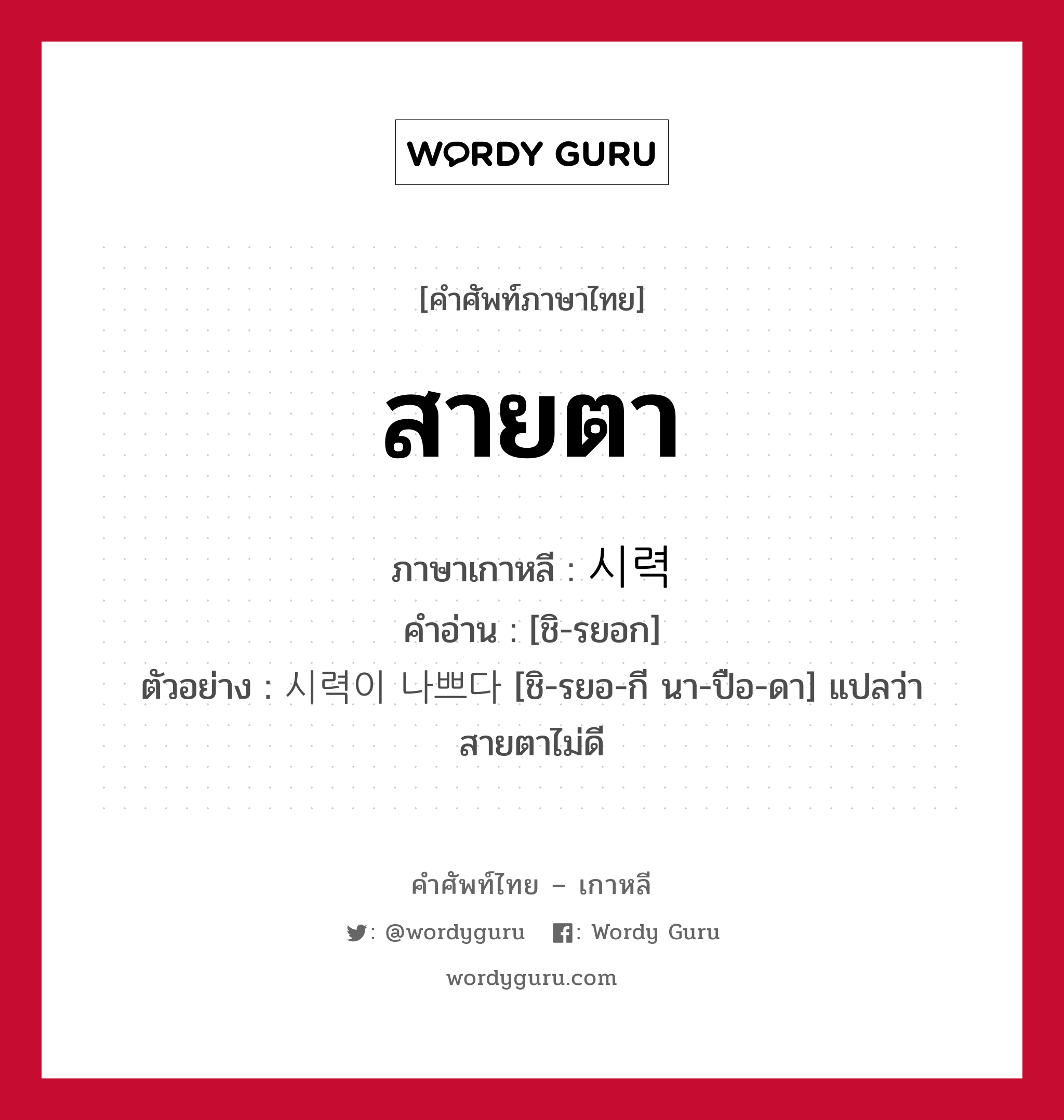 สายตา ภาษาเกาหลีคืออะไร, คำศัพท์ภาษาไทย - เกาหลี สายตา ภาษาเกาหลี 시력 คำอ่าน [ชิ-รยอก] ตัวอย่าง 시력이 나쁘다 [ชิ-รยอ-กี นา-ปือ-ดา] แปลว่า สายตาไม่ดี