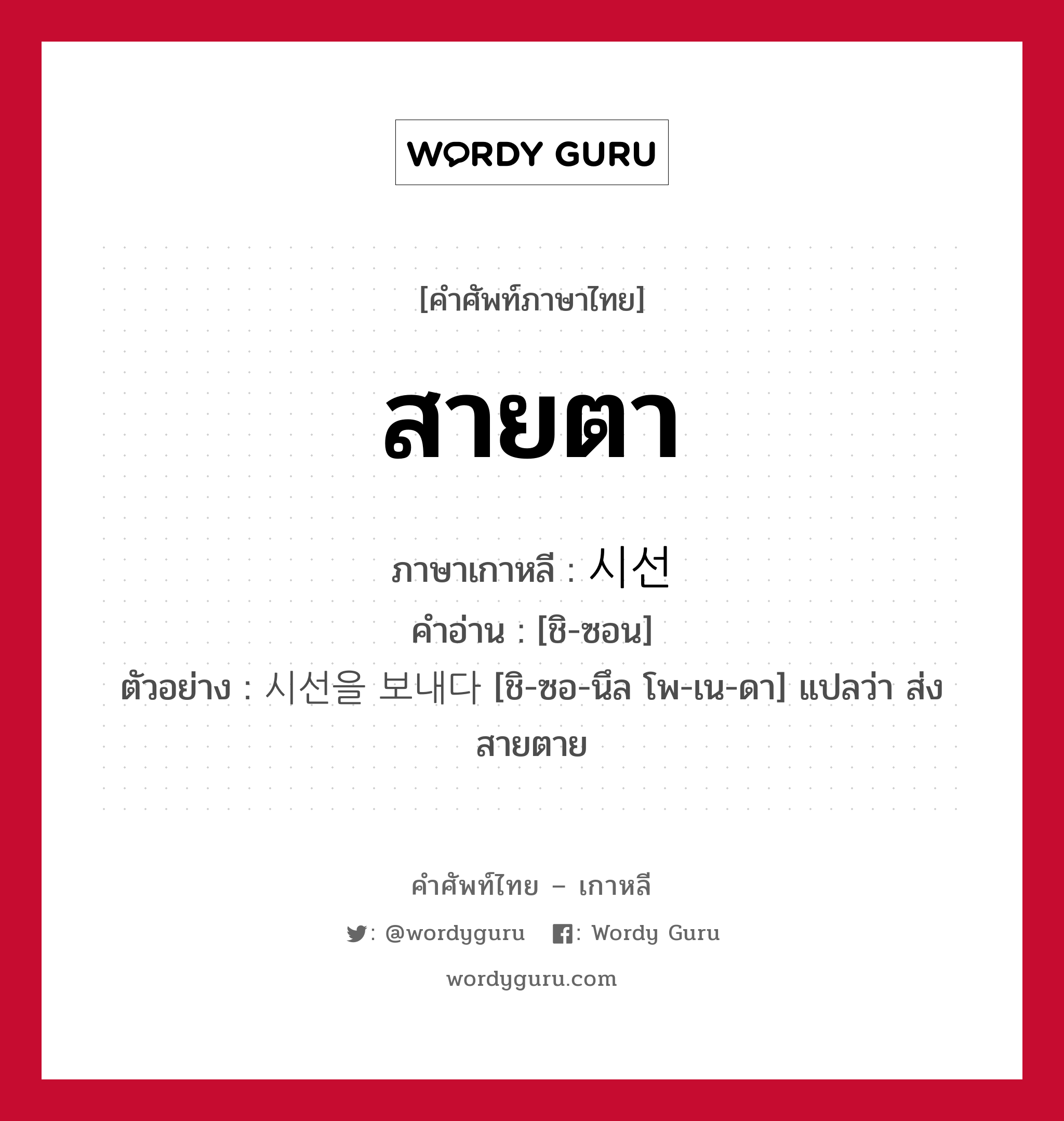 สายตา ภาษาเกาหลีคืออะไร, คำศัพท์ภาษาไทย - เกาหลี สายตา ภาษาเกาหลี 시선 คำอ่าน [ชิ-ซอน] ตัวอย่าง 시선을 보내다 [ชิ-ซอ-นึล โพ-เน-ดา] แปลว่า ส่งสายตาย