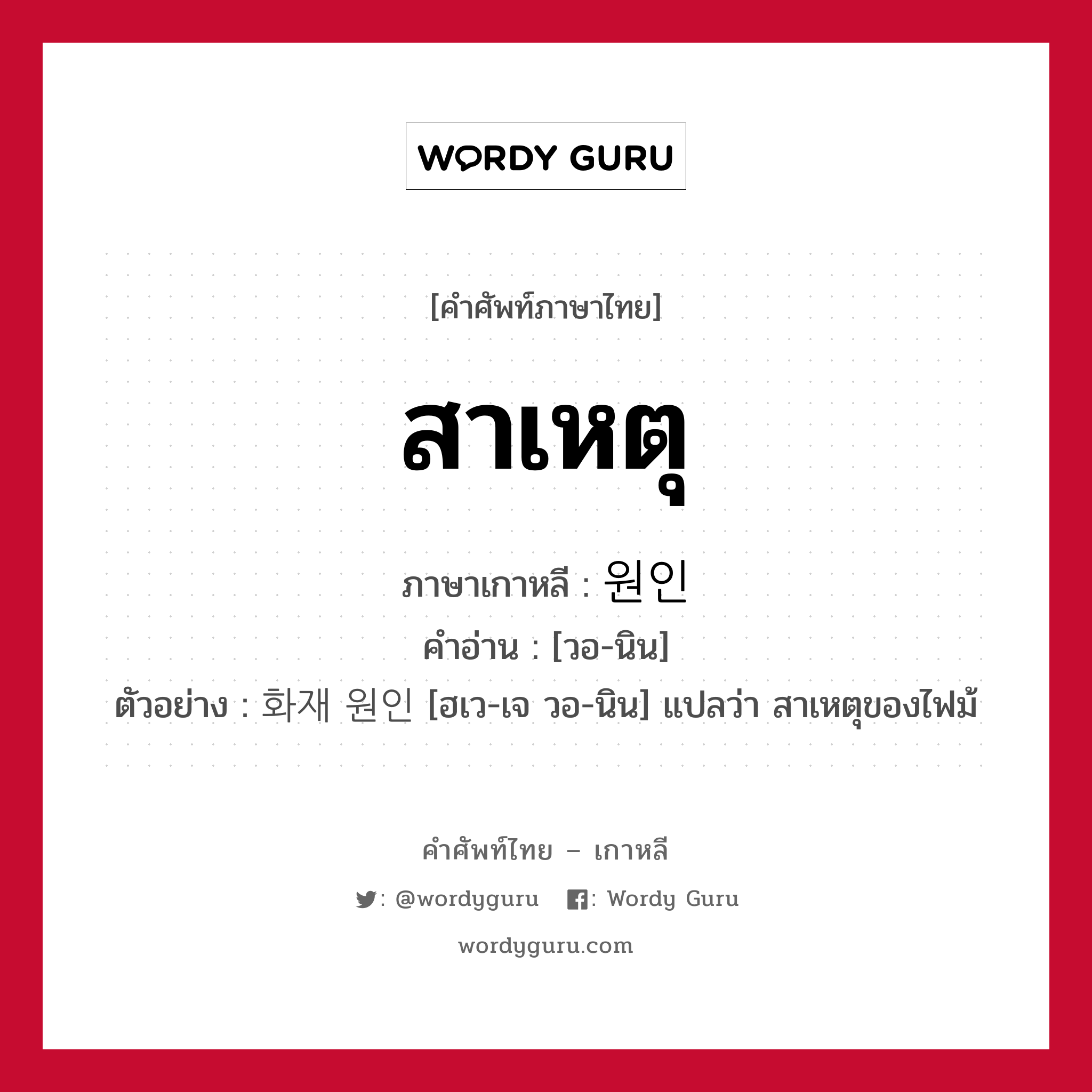 สาเหตุ ภาษาเกาหลีคืออะไร, คำศัพท์ภาษาไทย - เกาหลี สาเหตุ ภาษาเกาหลี 원인 คำอ่าน [วอ-นิน] ตัวอย่าง 화재 원인 [ฮเว-เจ วอ-นิน] แปลว่า สาเหตุของไฟม้