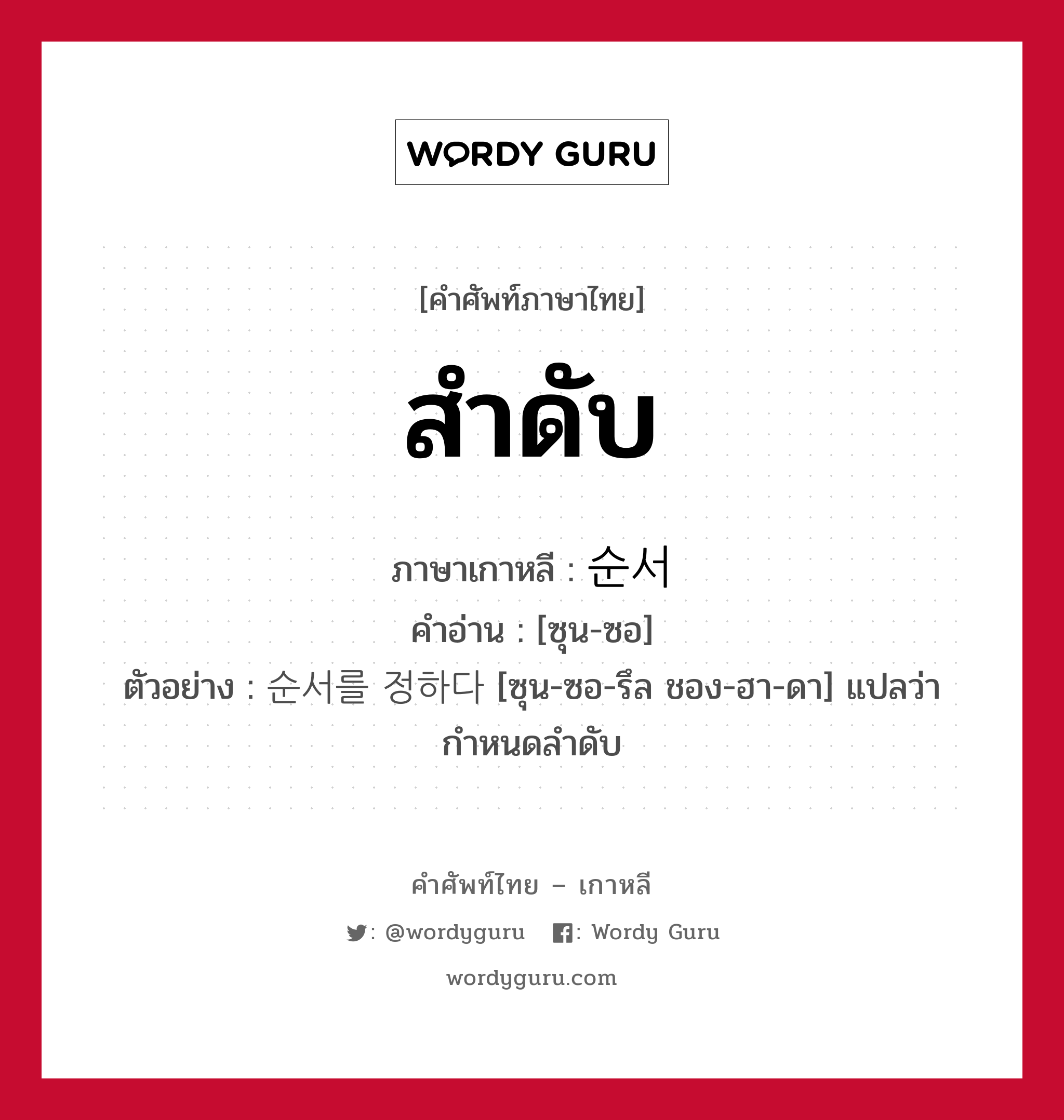 สำดับ ภาษาเกาหลีคืออะไร, คำศัพท์ภาษาไทย - เกาหลี สำดับ ภาษาเกาหลี 순서 คำอ่าน [ซุน-ซอ] ตัวอย่าง 순서를 정하다 [ซุน-ซอ-รึล ชอง-ฮา-ดา] แปลว่า กำหนดลำดับ