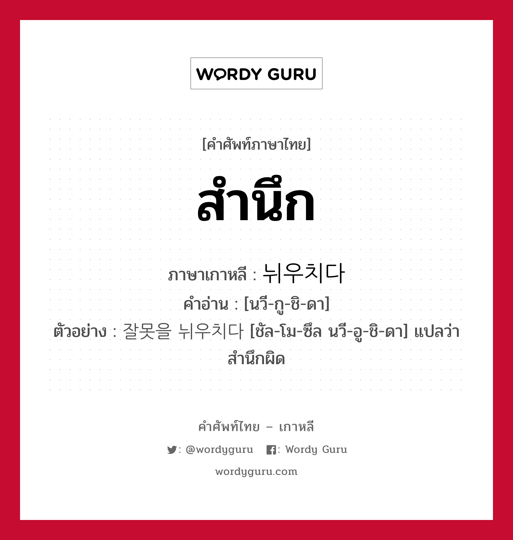 สำนึก ภาษาเกาหลีคืออะไร, คำศัพท์ภาษาไทย - เกาหลี สำนึก ภาษาเกาหลี 뉘우치다 คำอ่าน [นวี-กู-ชิ-ดา] ตัวอย่าง 잘못을 뉘우치다 [ชัล-โม-ซึล นวี-อู-ชิ-ดา] แปลว่า สำนึกผิด