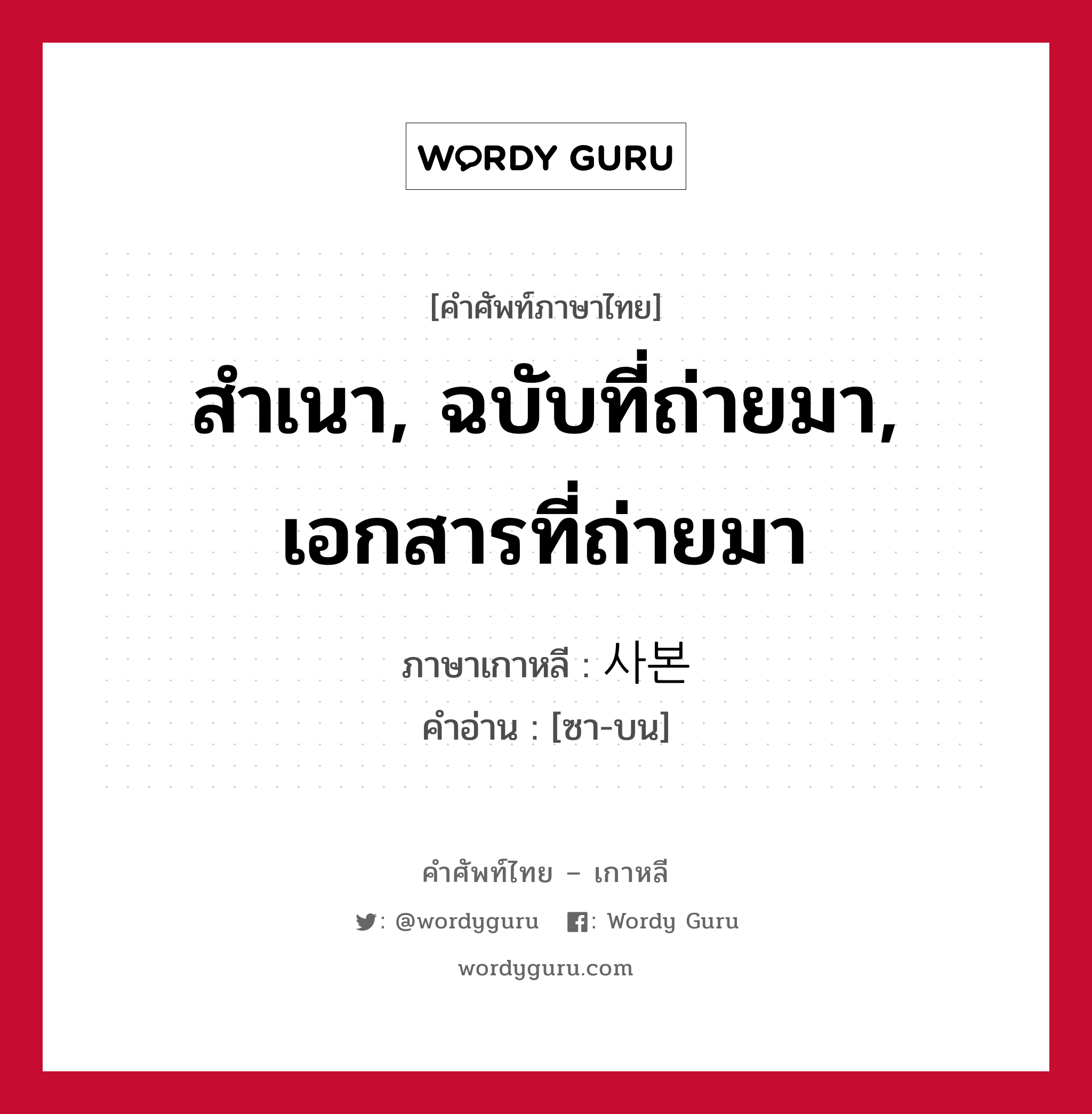 สำเนา, ฉบับที่ถ่ายมา, เอกสารที่ถ่ายมา ภาษาเกาหลีคืออะไร, คำศัพท์ภาษาไทย - เกาหลี สำเนา, ฉบับที่ถ่ายมา, เอกสารที่ถ่ายมา ภาษาเกาหลี 사본 คำอ่าน [ซา-บน]