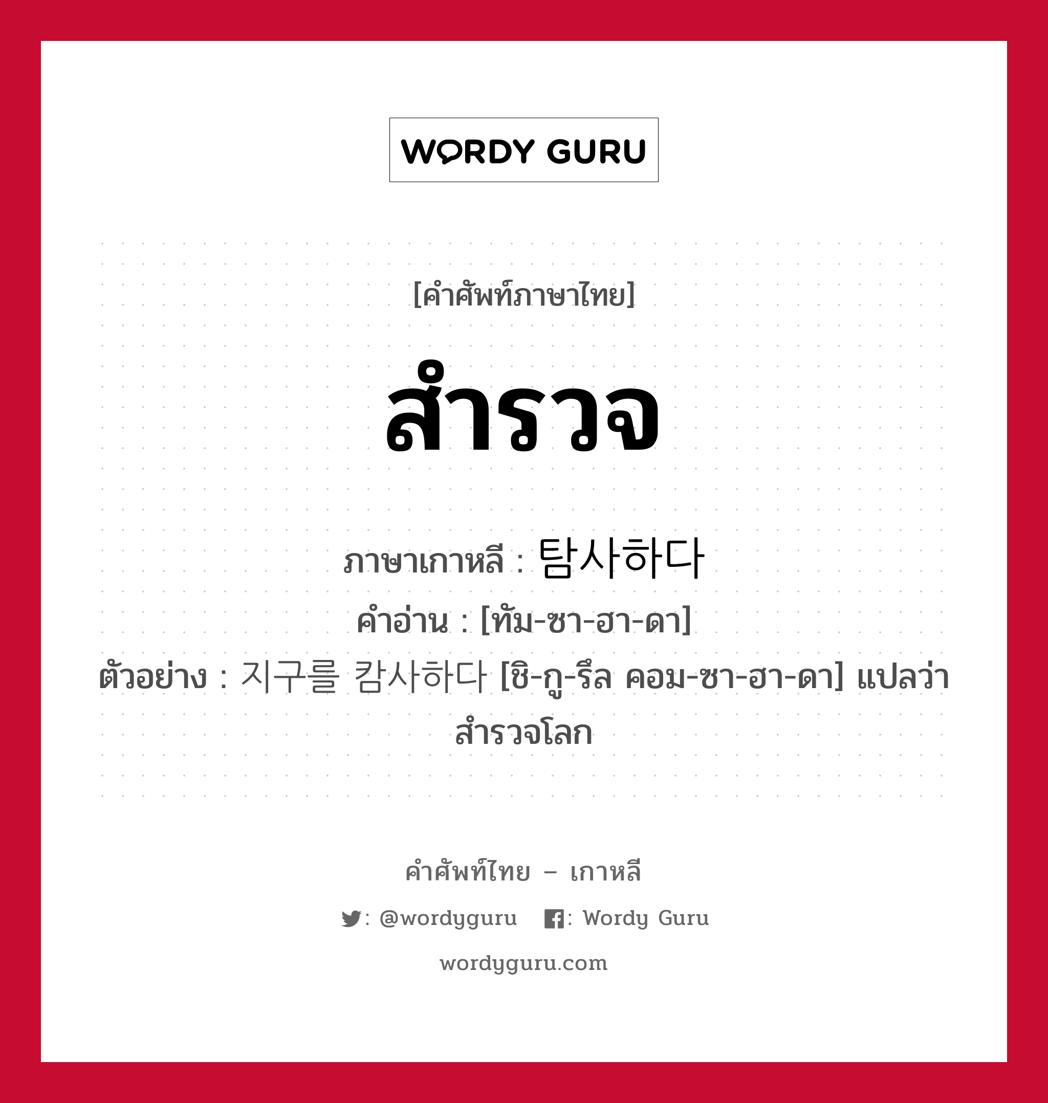 สำรวจ ภาษาเกาหลีคืออะไร, คำศัพท์ภาษาไทย - เกาหลี สำรวจ ภาษาเกาหลี 탐사하다 คำอ่าน [ทัม-ซา-ฮา-ดา] ตัวอย่าง 지구를 캄사하다 [ชิ-กู-รึล คอม-ซา-ฮา-ดา] แปลว่า สำรวจโลก