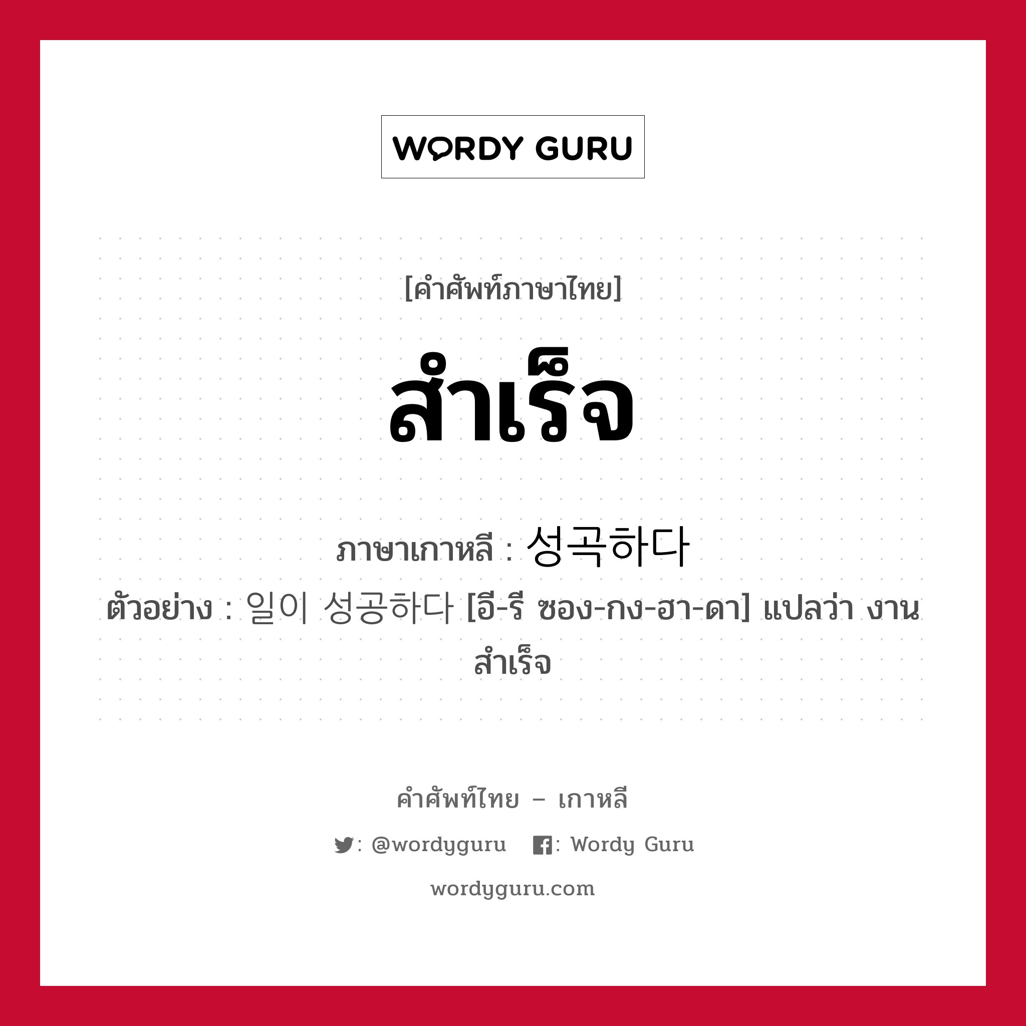 สำเร็จ ภาษาเกาหลีคืออะไร, คำศัพท์ภาษาไทย - เกาหลี สำเร็จ ภาษาเกาหลี 성곡하다 ตัวอย่าง 일이 성공하다 [อี-รี ซอง-กง-ฮา-ดา] แปลว่า งานสำเร็จ