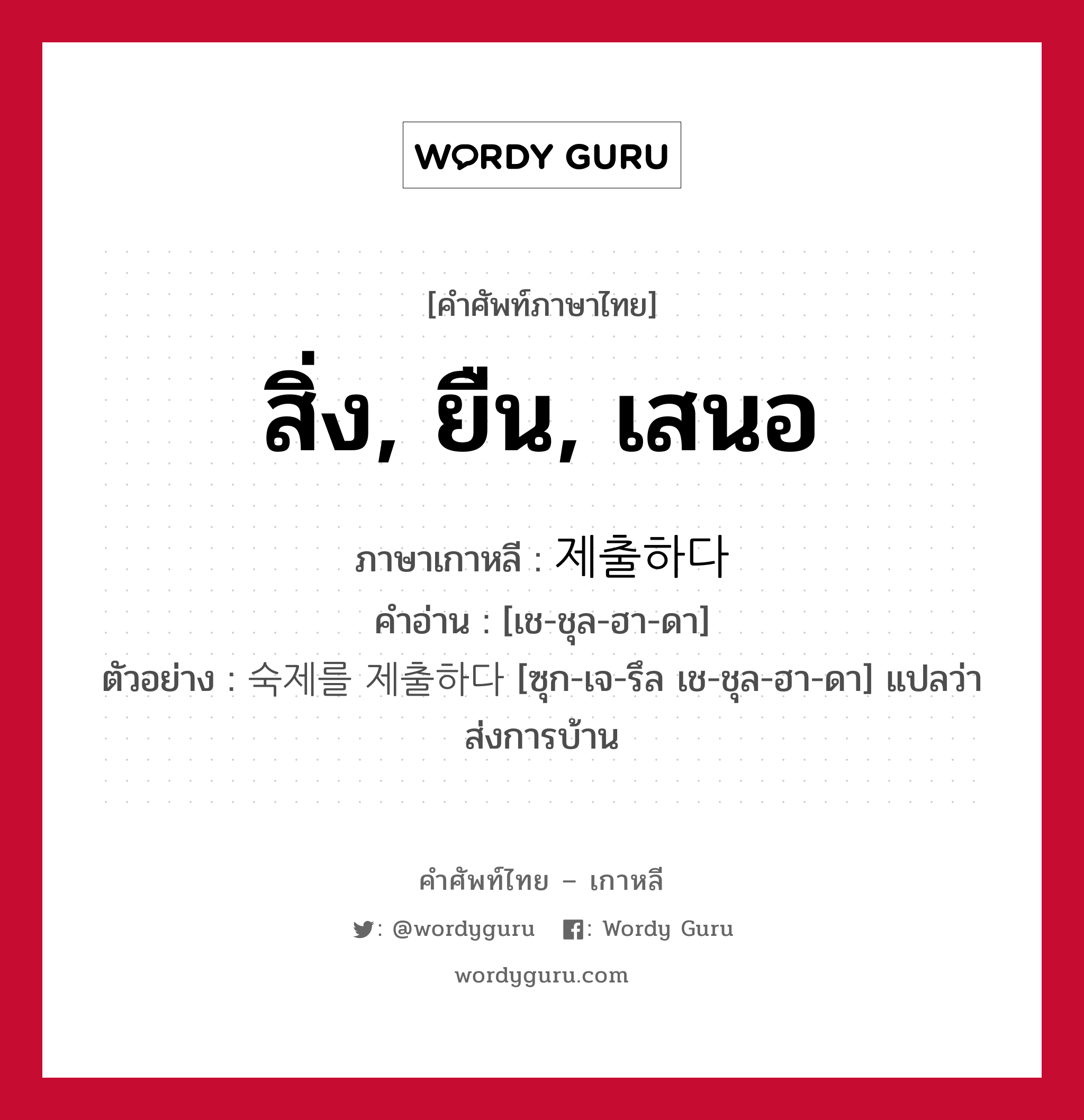 สิ่ง, ยืน, เสนอ ภาษาเกาหลีคืออะไร, คำศัพท์ภาษาไทย - เกาหลี สิ่ง, ยืน, เสนอ ภาษาเกาหลี 제출하다 คำอ่าน [เช-ชุล-ฮา-ดา] ตัวอย่าง 숙제를 제출하다 [ซุก-เจ-รึล เช-ชุล-ฮา-ดา] แปลว่า ส่งการบ้าน