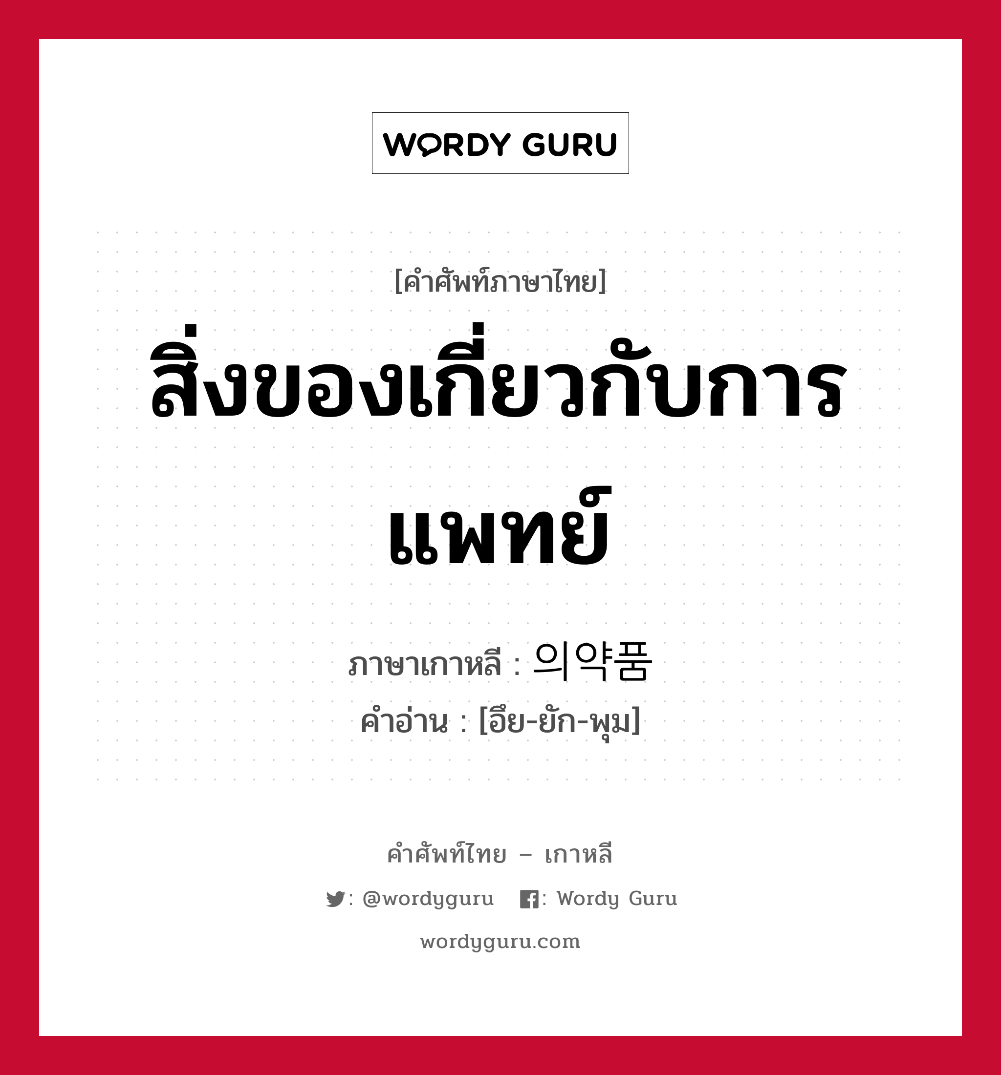 สิ่งของเกี่ยวกับการแพทย์ ภาษาเกาหลีคืออะไร, คำศัพท์ภาษาไทย - เกาหลี สิ่งของเกี่ยวกับการแพทย์ ภาษาเกาหลี 의약품 คำอ่าน [อึย-ยัก-พุม]