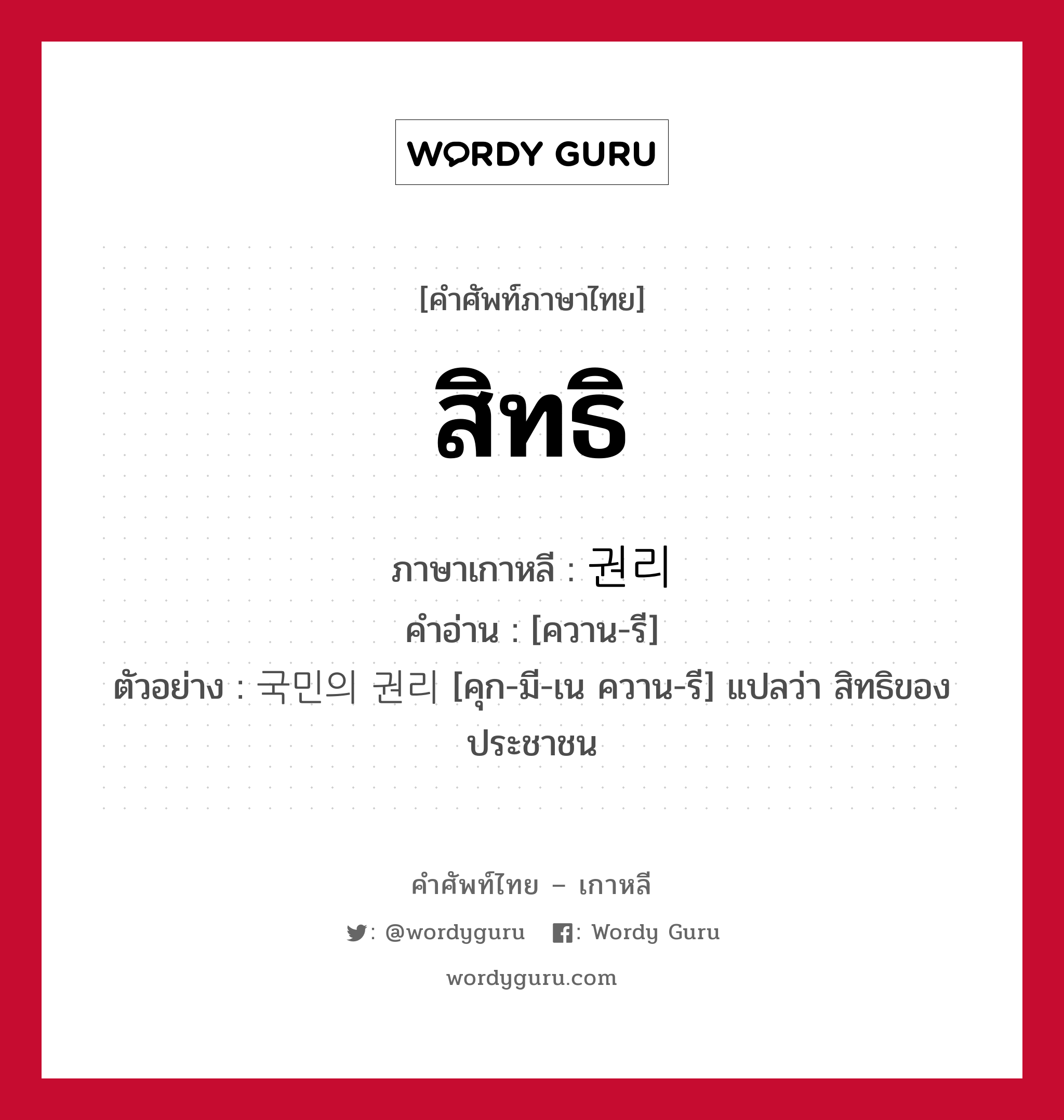 สิทธิ ภาษาเกาหลีคืออะไร, คำศัพท์ภาษาไทย - เกาหลี สิทธิ ภาษาเกาหลี 권리 คำอ่าน [ควาน-รี] ตัวอย่าง 국민의 권리 [คุก-มี-เน ควาน-รี] แปลว่า สิทธิของประชาชน