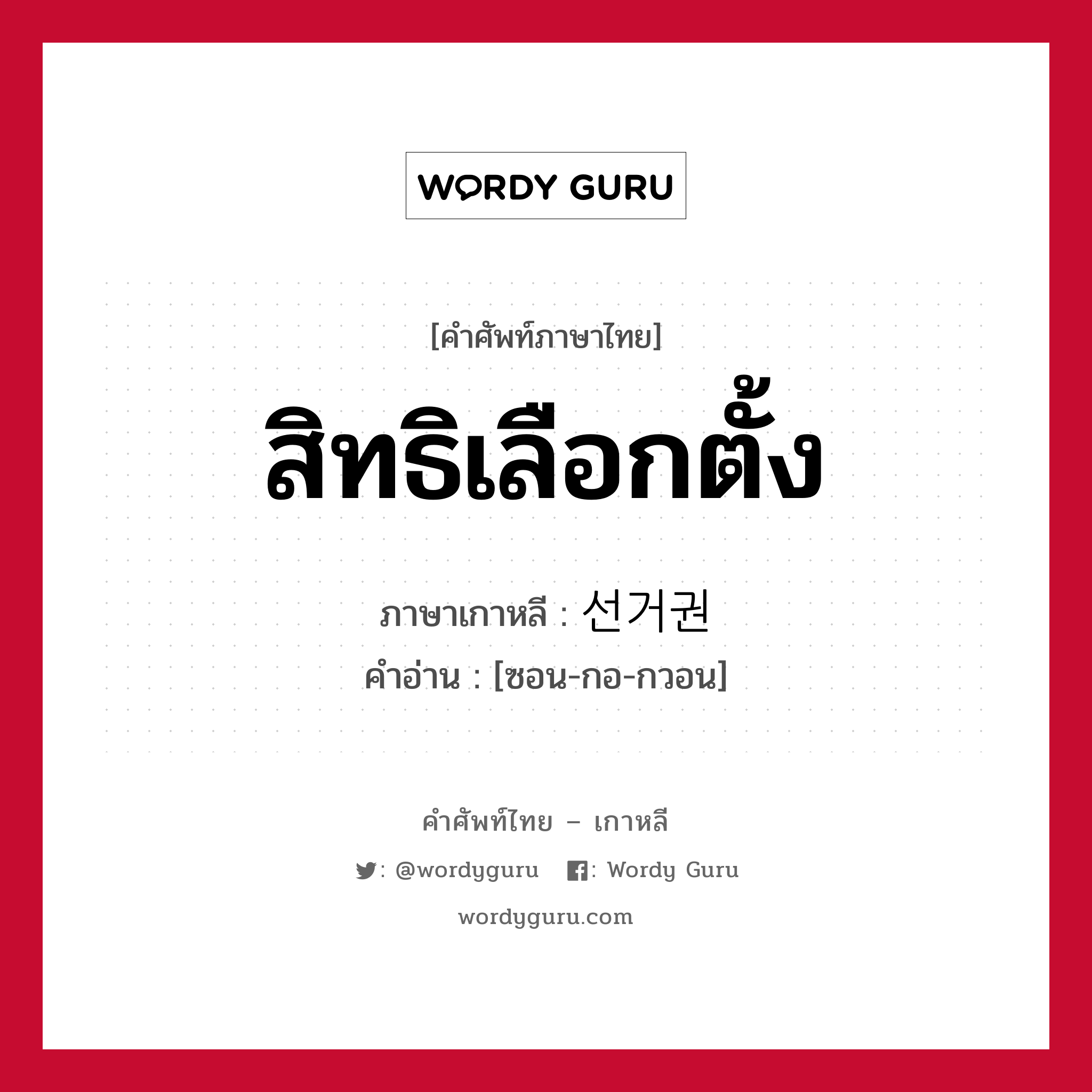 สิทธิเลือกตั้ง ภาษาเกาหลีคืออะไร, คำศัพท์ภาษาไทย - เกาหลี สิทธิเลือกตั้ง ภาษาเกาหลี 선거권 คำอ่าน [ซอน-กอ-กวอน]