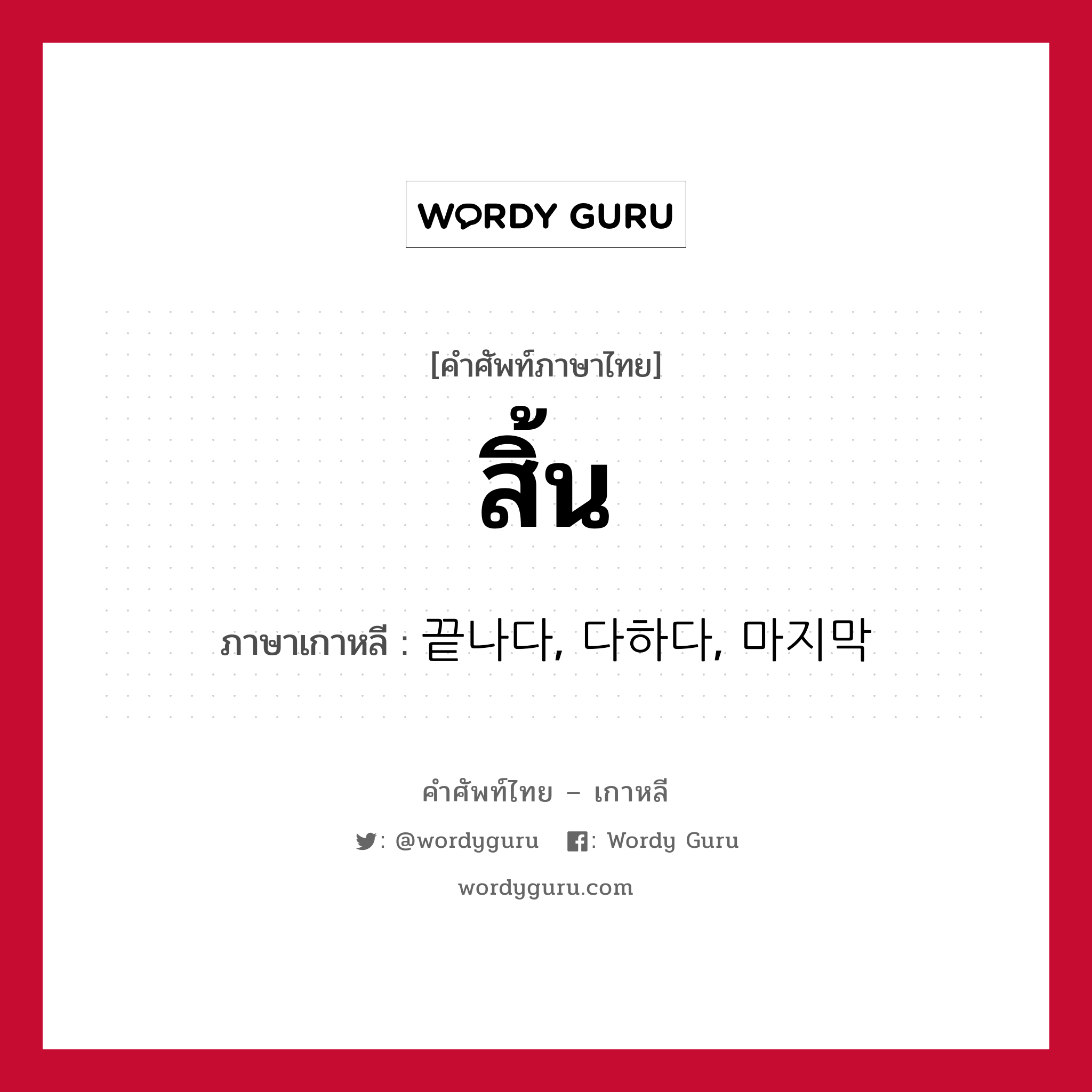 สิ้น ภาษาเกาหลีคืออะไร, คำศัพท์ภาษาไทย - เกาหลี สิ้น ภาษาเกาหลี 끝나다, 다하다, 마지막