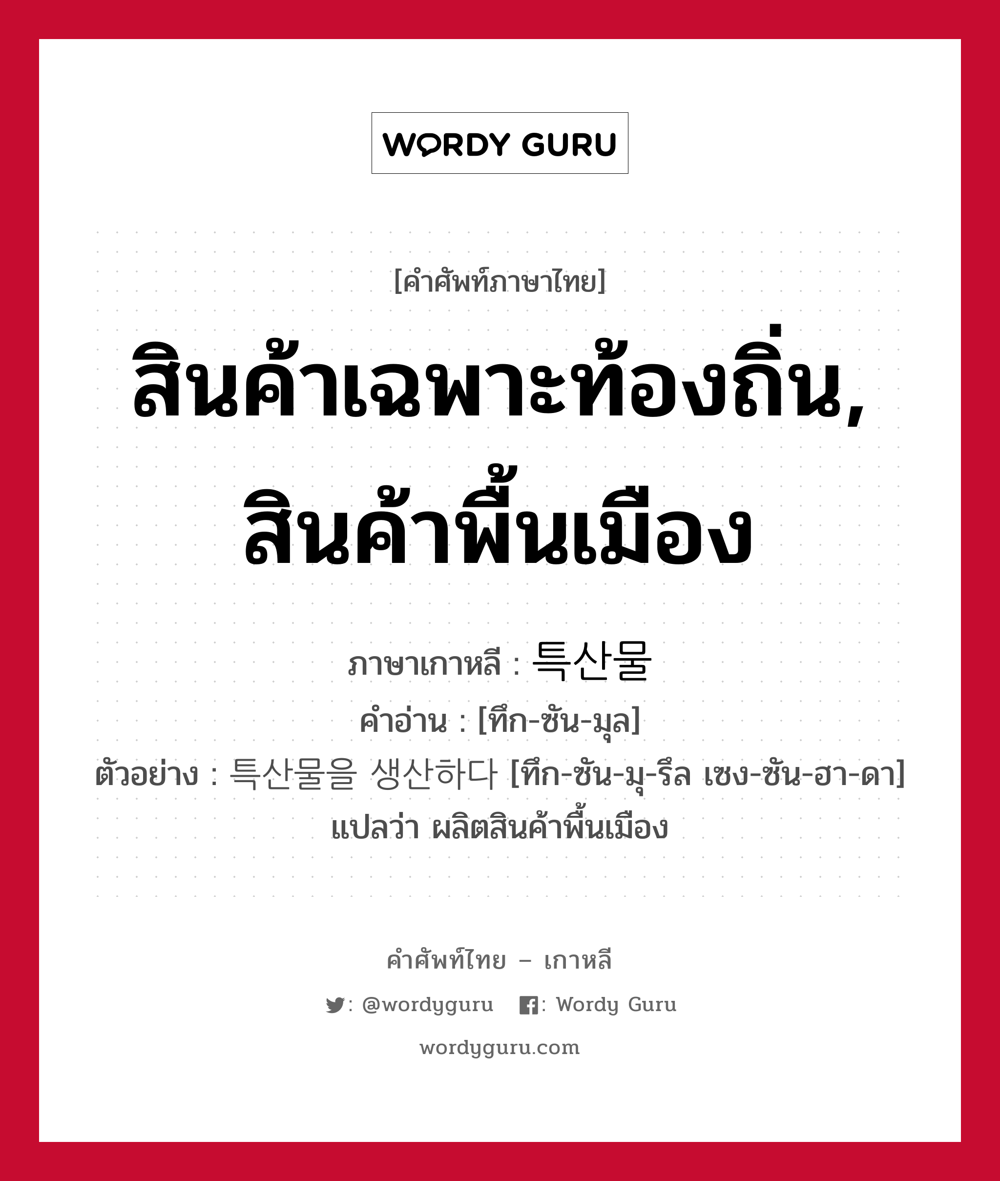 สินค้าเฉพาะท้องถิ่น, สินค้าพื้นเมือง ภาษาเกาหลีคืออะไร, คำศัพท์ภาษาไทย - เกาหลี สินค้าเฉพาะท้องถิ่น, สินค้าพื้นเมือง ภาษาเกาหลี 특산물 คำอ่าน [ทึก-ซัน-มุล] ตัวอย่าง 특산물을 생산하다 [ทึก-ซัน-มุ-รึล เซง-ซัน-ฮา-ดา] แปลว่า ผลิตสินค้าพื้นเมือง