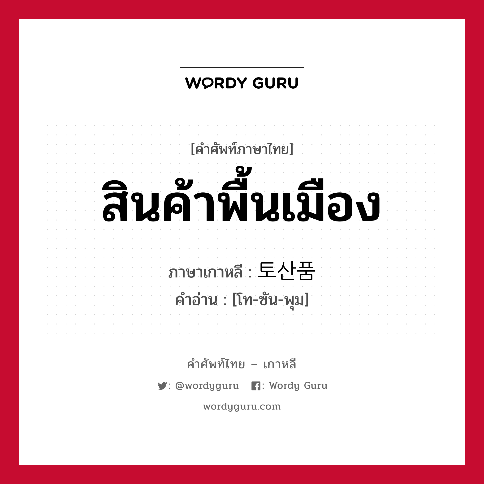 สินค้าพื้นเมือง ภาษาเกาหลีคืออะไร, คำศัพท์ภาษาไทย - เกาหลี สินค้าพื้นเมือง ภาษาเกาหลี 토산품 คำอ่าน [โท-ซัน-พุม]