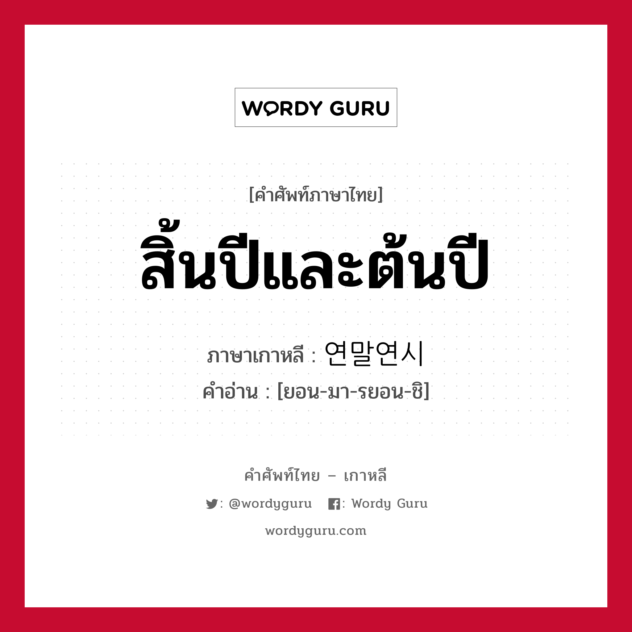 สิ้นปีและต้นปี ภาษาเกาหลีคืออะไร, คำศัพท์ภาษาไทย - เกาหลี สิ้นปีและต้นปี ภาษาเกาหลี 연말연시 คำอ่าน [ยอน-มา-รยอน-ชิ]