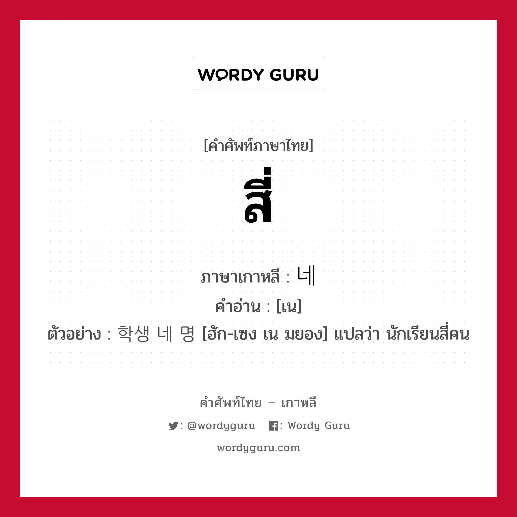 สี่ ภาษาเกาหลีคืออะไร, คำศัพท์ภาษาไทย - เกาหลี สี่ ภาษาเกาหลี 네 คำอ่าน [เน] ตัวอย่าง 학생 네 명 [ฮัก-เซง เน มยอง] แปลว่า นักเรียนสี่คน