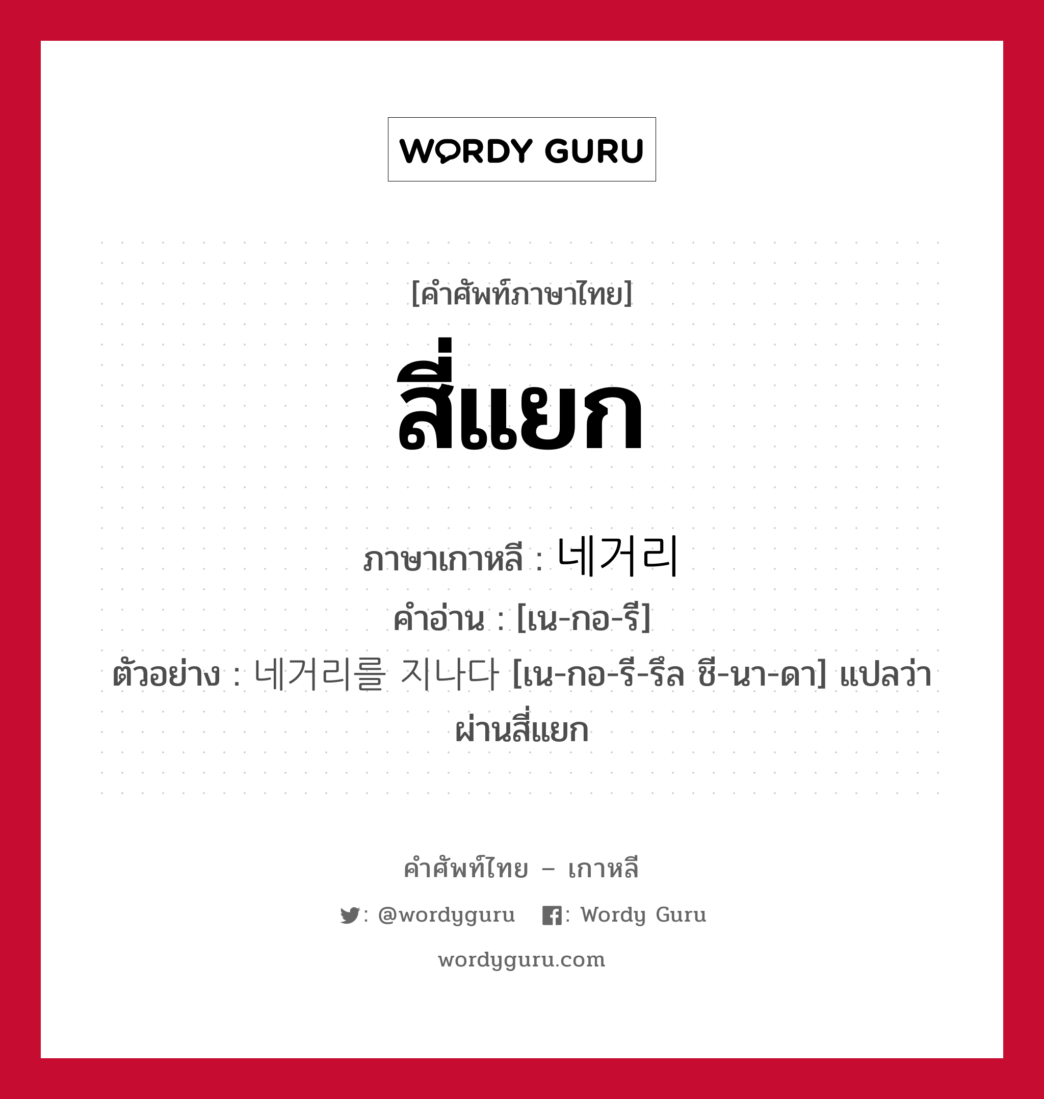 สี่แยก ภาษาเกาหลีคืออะไร, คำศัพท์ภาษาไทย - เกาหลี สี่แยก ภาษาเกาหลี 네거리 คำอ่าน [เน-กอ-รี] ตัวอย่าง 네거리를 지나다 [เน-กอ-รี-รึล ชี-นา-ดา] แปลว่า ผ่านสี่แยก