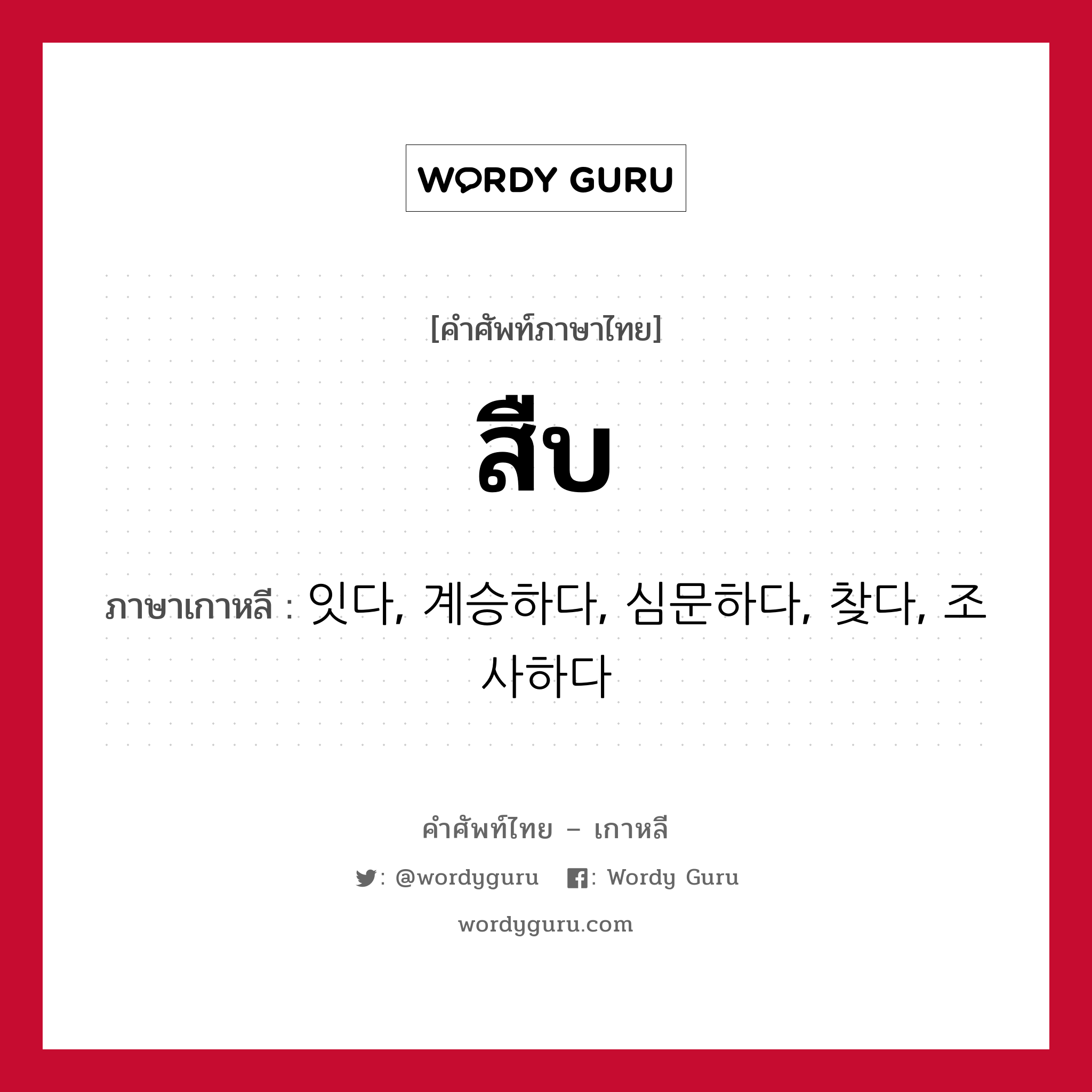 สืบ ภาษาเกาหลีคืออะไร, คำศัพท์ภาษาไทย - เกาหลี สืบ ภาษาเกาหลี 잇다, 계승하다, 심문하다, 찾다, 조사하다