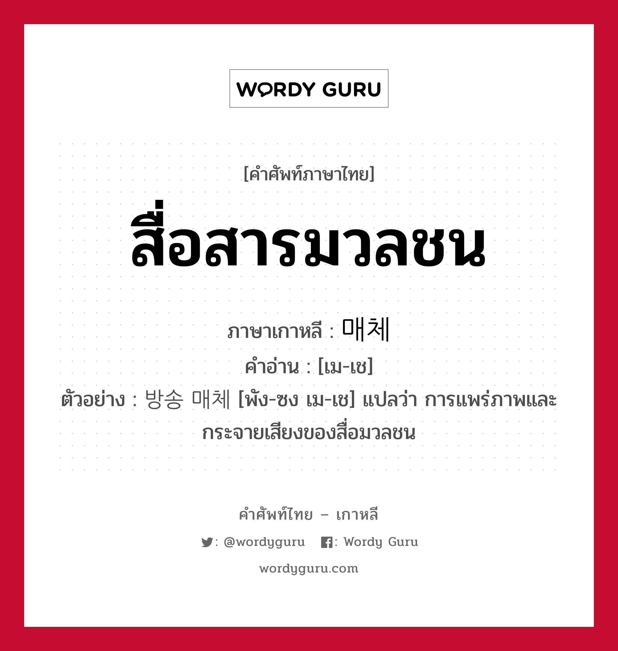 สื่อสารมวลชน ภาษาเกาหลีคืออะไร, คำศัพท์ภาษาไทย - เกาหลี สื่อสารมวลชน ภาษาเกาหลี 매체 คำอ่าน [เม-เช] ตัวอย่าง 방송 매체 [พัง-ซง เม-เช] แปลว่า การแพร่ภาพและกระจายเสียงของสื่อมวลชน