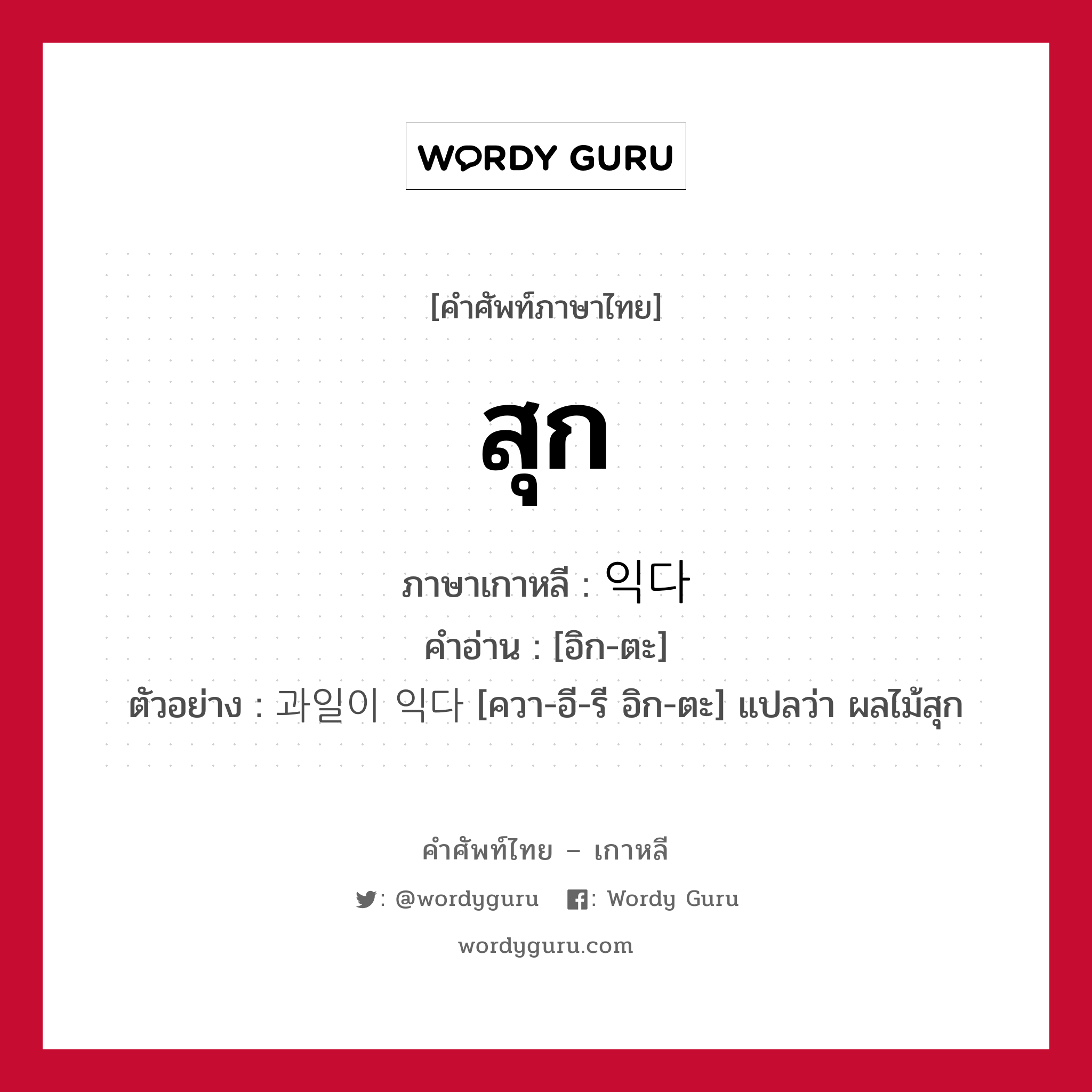 สุก ภาษาเกาหลีคืออะไร, คำศัพท์ภาษาไทย - เกาหลี สุก ภาษาเกาหลี 익다 คำอ่าน [อิก-ตะ] ตัวอย่าง 과일이 익다 [ควา-อี-รี อิก-ตะ] แปลว่า ผลไม้สุก