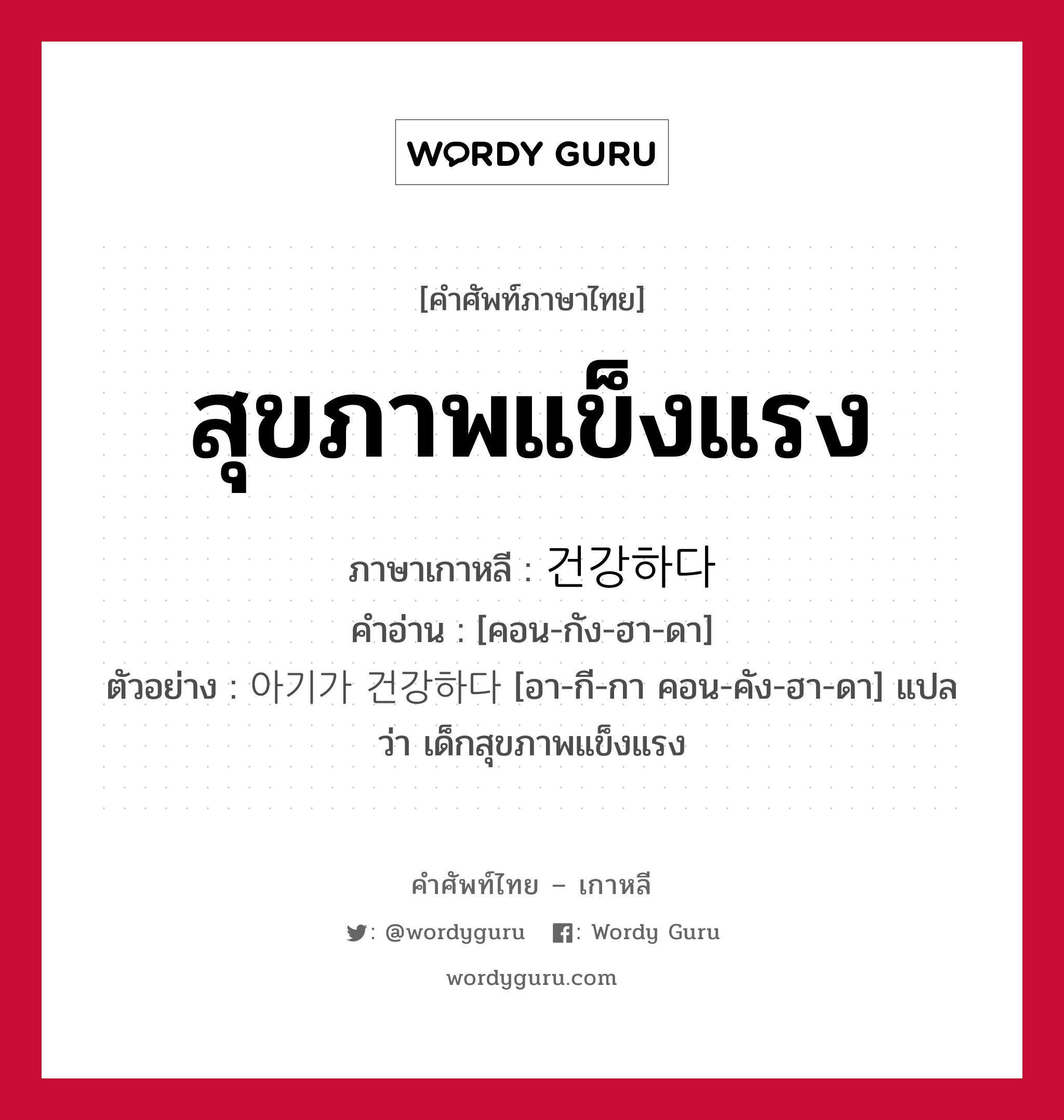 สุขภาพแข็งแรง ภาษาเกาหลีคืออะไร, คำศัพท์ภาษาไทย - เกาหลี สุขภาพแข็งแรง ภาษาเกาหลี 건강하다 คำอ่าน [คอน-กัง-ฮา-ดา] ตัวอย่าง 아기가 건강하다 [อา-กี-กา คอน-คัง-ฮา-ดา] แปลว่า เด็กสุขภาพแข็งแรง