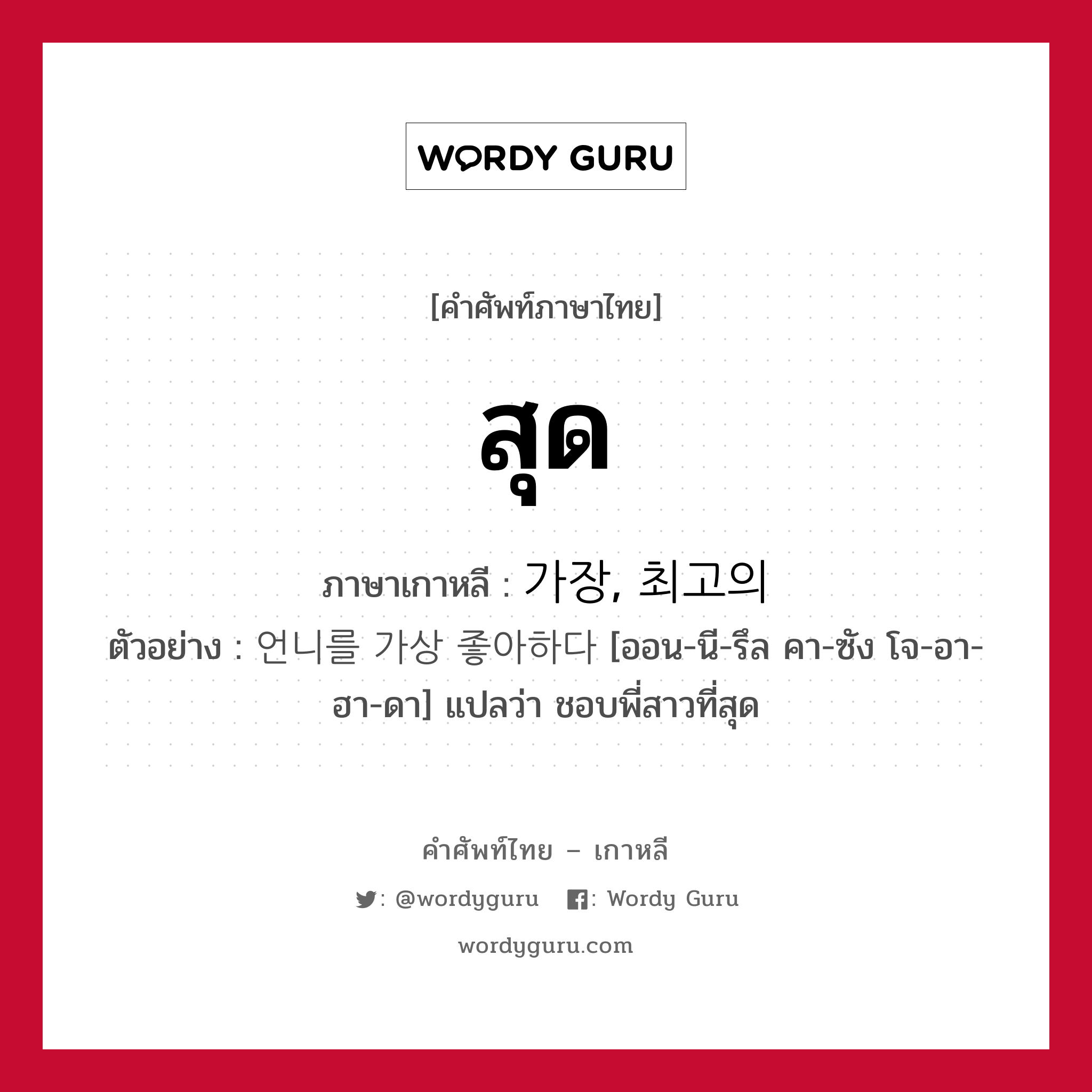 สุด ภาษาเกาหลีคืออะไร, คำศัพท์ภาษาไทย - เกาหลี สุด ภาษาเกาหลี 가장, 최고의 ตัวอย่าง 언니를 가상 좋아하다 [ออน-นี-รึล คา-ซัง โจ-อา-ฮา-ดา] แปลว่า ชอบพี่สาวที่สุด