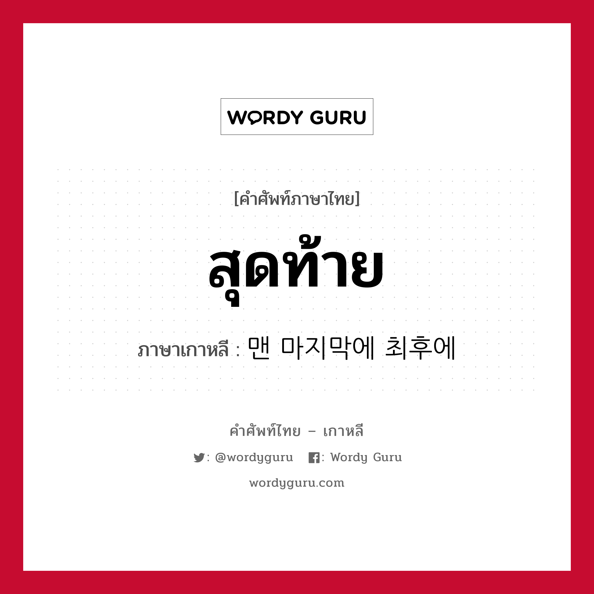 สุดท้าย ภาษาเกาหลีคืออะไร, คำศัพท์ภาษาไทย - เกาหลี สุดท้าย ภาษาเกาหลี 맨 마지막에 최후에