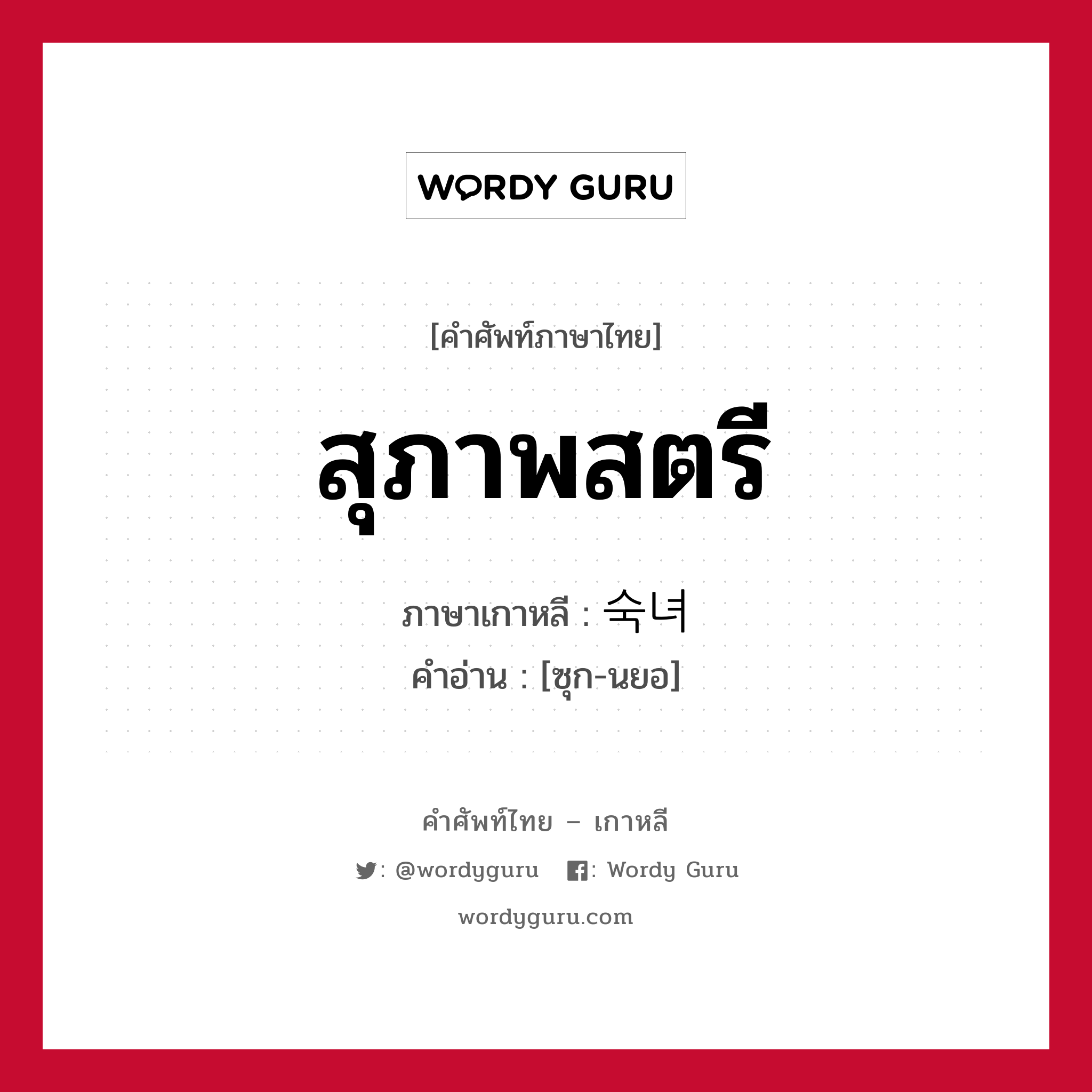 สุภาพสตรี ภาษาเกาหลีคืออะไร, คำศัพท์ภาษาไทย - เกาหลี สุภาพสตรี ภาษาเกาหลี 숙녀 คำอ่าน [ซุก-นยอ]