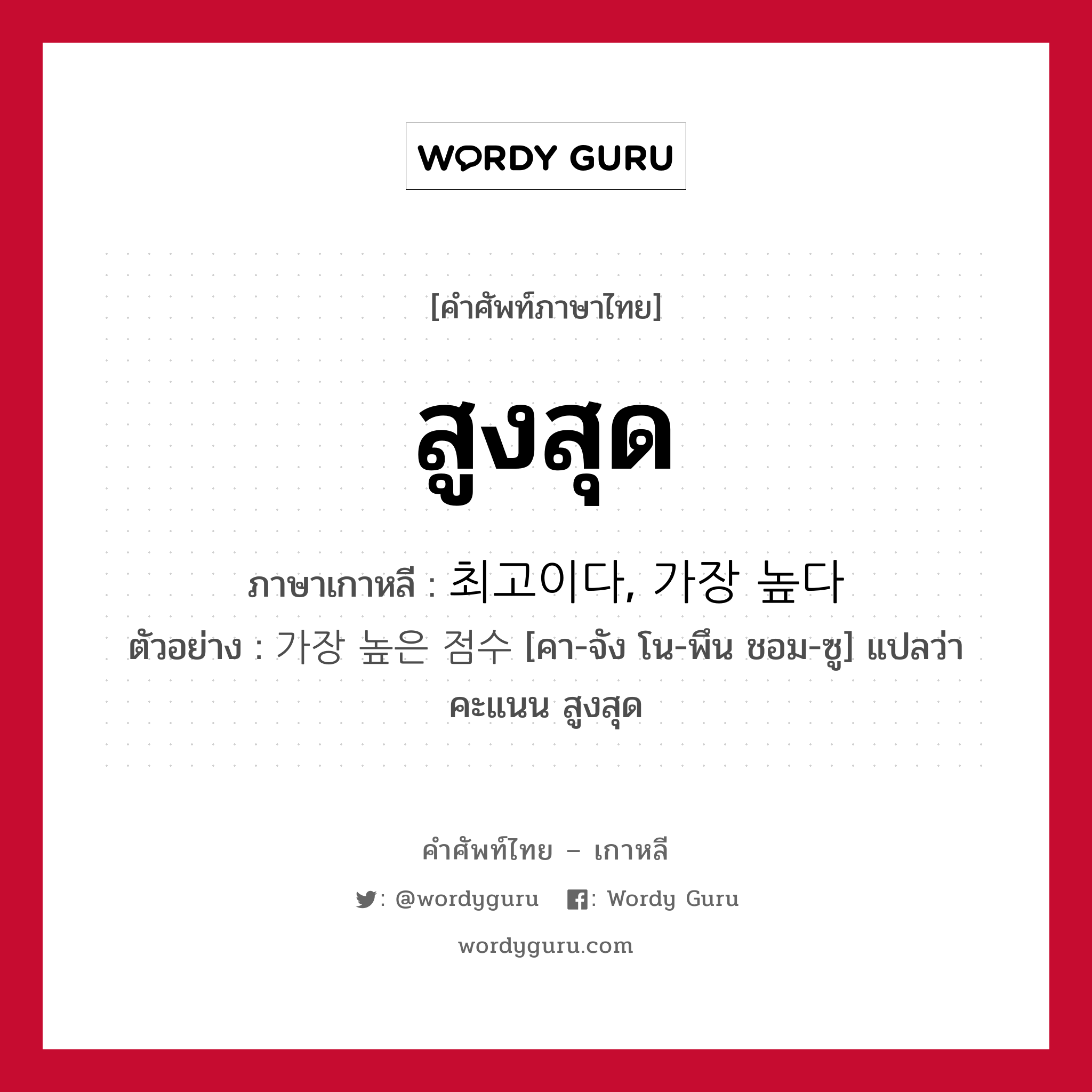 สูงสุด ภาษาเกาหลีคืออะไร, คำศัพท์ภาษาไทย - เกาหลี สูงสุด ภาษาเกาหลี 최고이다, 가장 높다 ตัวอย่าง 가장 높은 점수 [คา-จัง โน-พึน ชอม-ซู] แปลว่า คะแนน สูงสุด