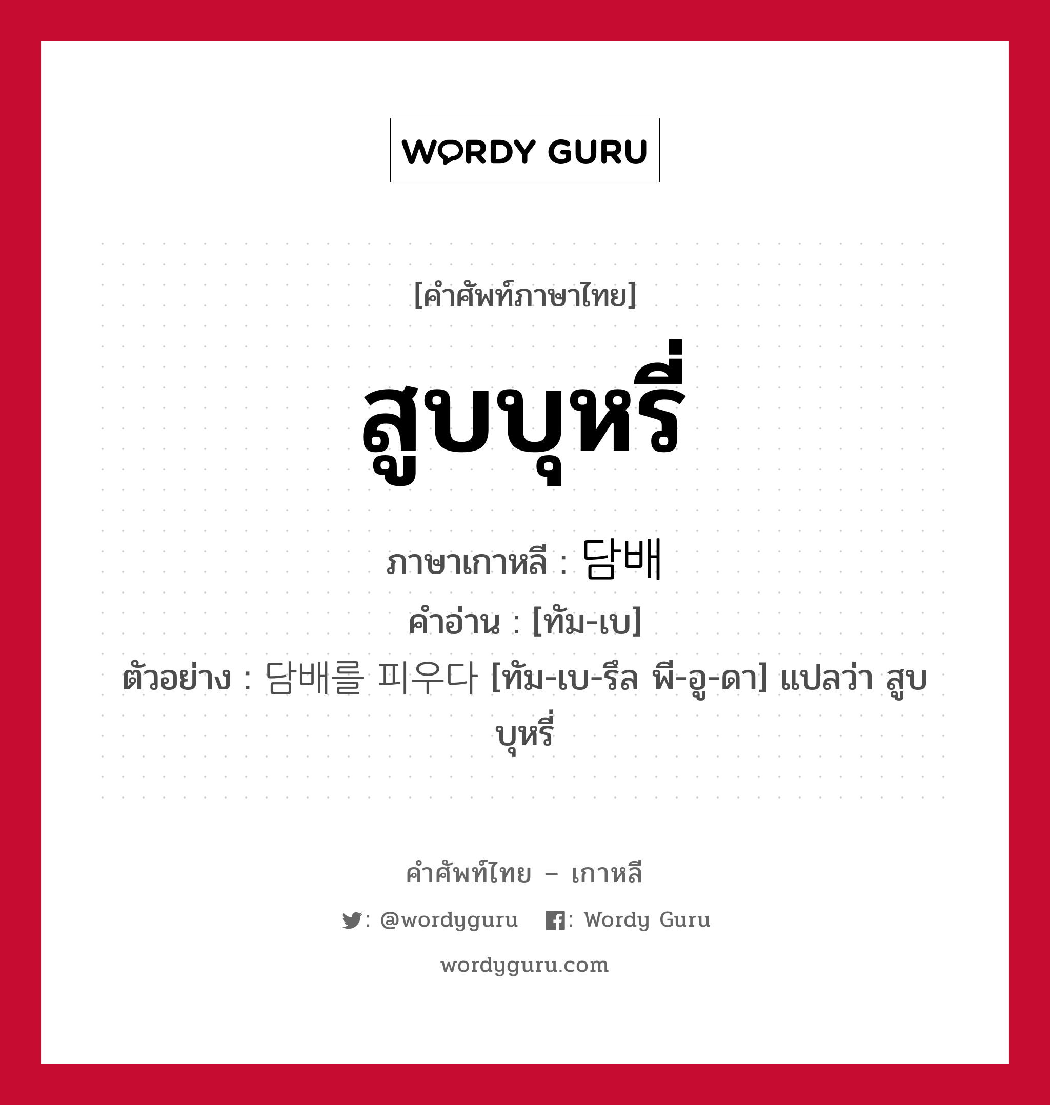 สูบบุหรี่ ภาษาเกาหลีคืออะไร, คำศัพท์ภาษาไทย - เกาหลี สูบบุหรี่ ภาษาเกาหลี 담배 คำอ่าน [ทัม-เบ] ตัวอย่าง 담배를 피우다 [ทัม-เบ-รึล พี-อู-ดา] แปลว่า สูบบุหรี่