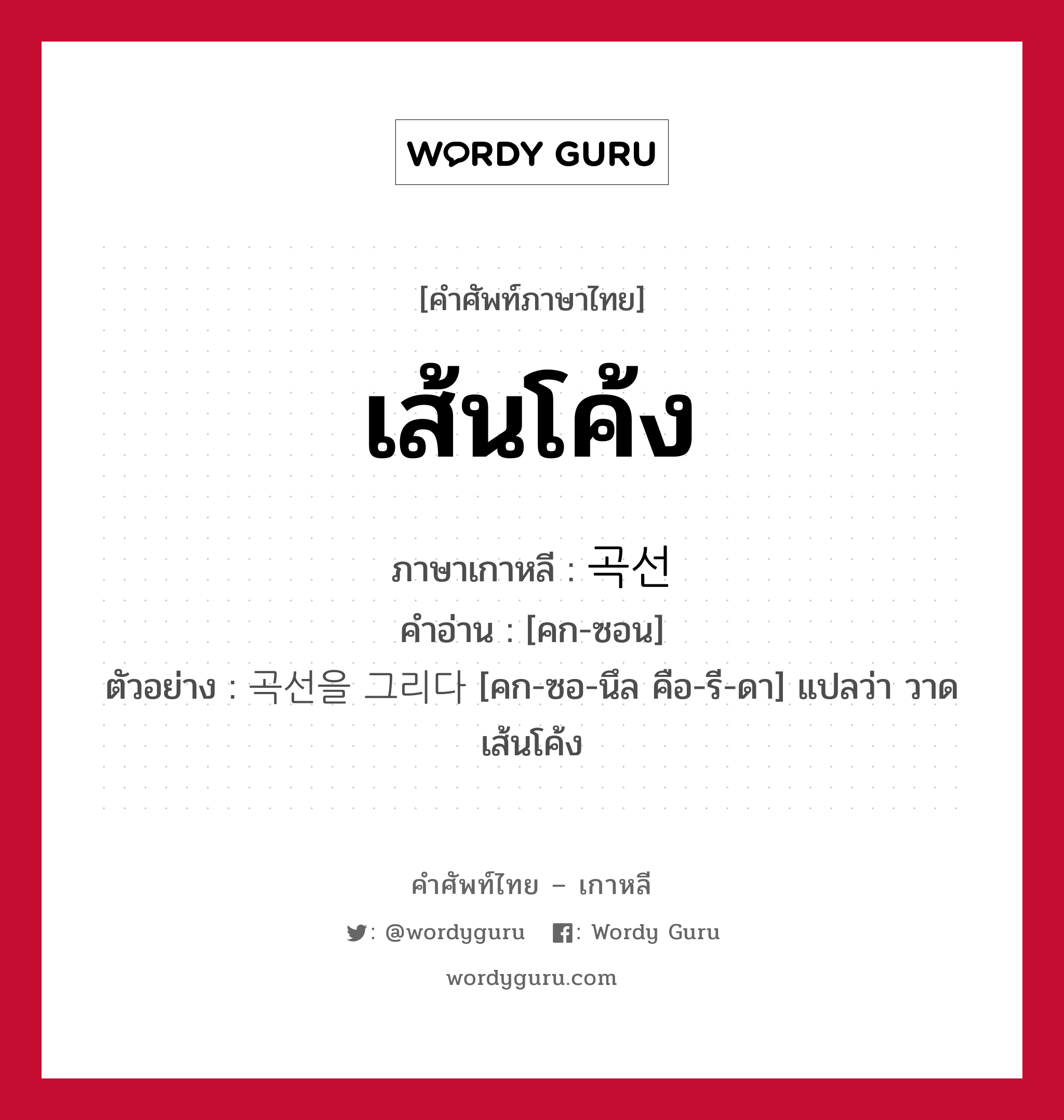 เส้นโค้ง ภาษาเกาหลีคืออะไร, คำศัพท์ภาษาไทย - เกาหลี เส้นโค้ง ภาษาเกาหลี 곡선 คำอ่าน [คก-ซอน] ตัวอย่าง 곡선을 그리다 [คก-ซอ-นึล คือ-รี-ดา] แปลว่า วาดเส้นโค้ง