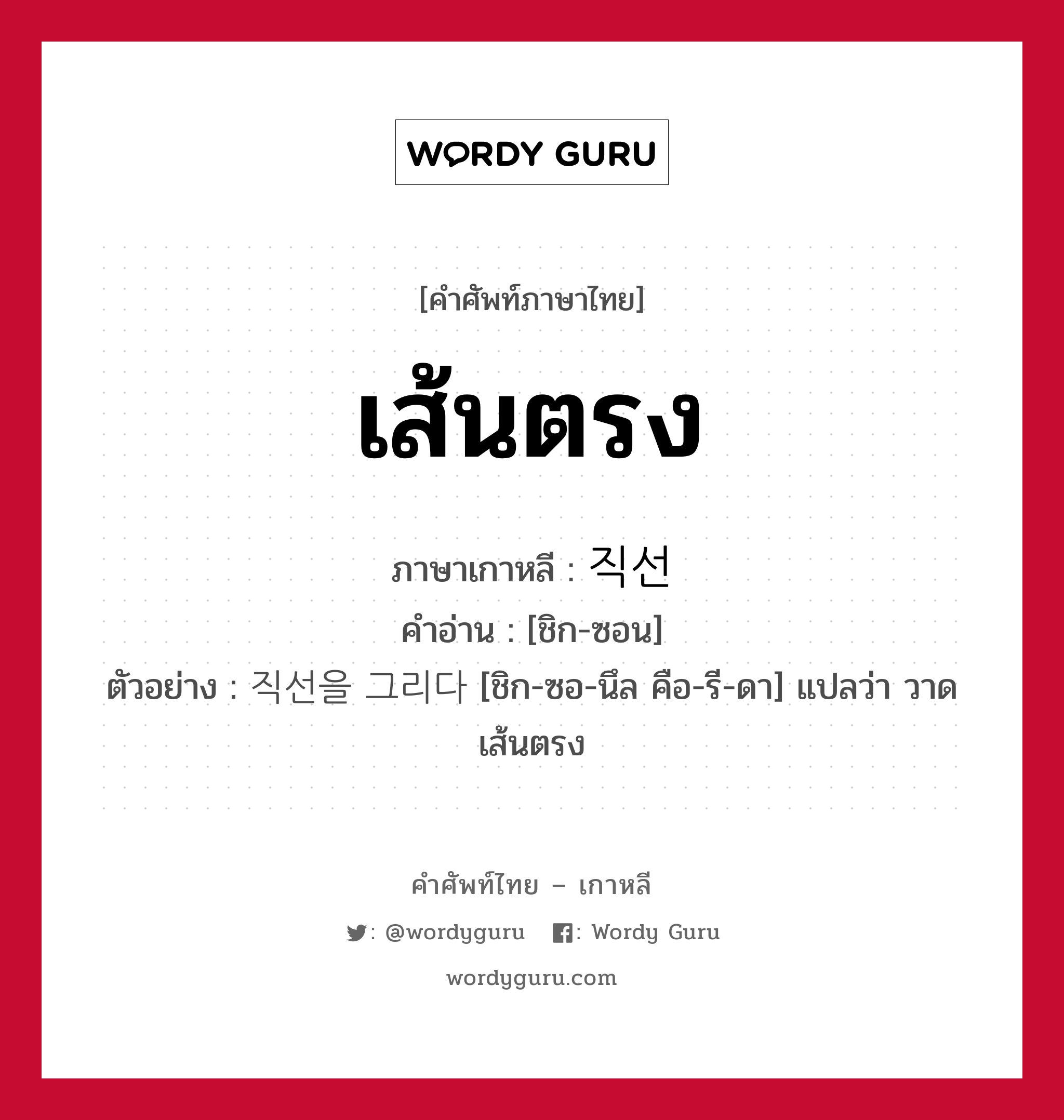 เส้นตรง ภาษาเกาหลีคืออะไร, คำศัพท์ภาษาไทย - เกาหลี เส้นตรง ภาษาเกาหลี 직선 คำอ่าน [ชิก-ซอน] ตัวอย่าง 직선을 그리다 [ชิก-ซอ-นึล คือ-รี-ดา] แปลว่า วาดเส้นตรง