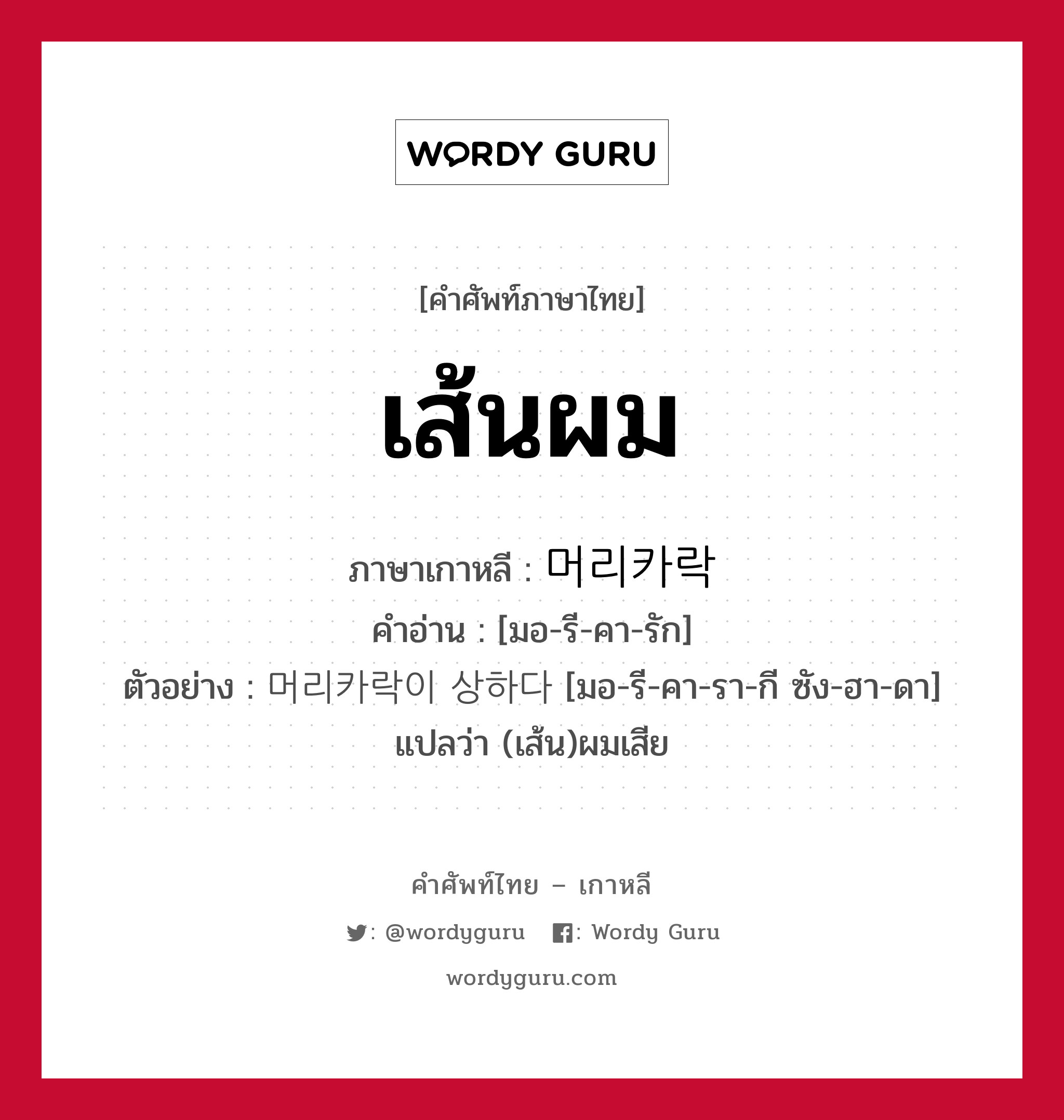 เส้นผม ภาษาเกาหลีคืออะไร, คำศัพท์ภาษาไทย - เกาหลี เส้นผม ภาษาเกาหลี 머리카락 คำอ่าน [มอ-รี-คา-รัก] ตัวอย่าง 머리카락이 상하다 [มอ-รี-คา-รา-กี ซัง-ฮา-ดา] แปลว่า (เส้น)ผมเสีย