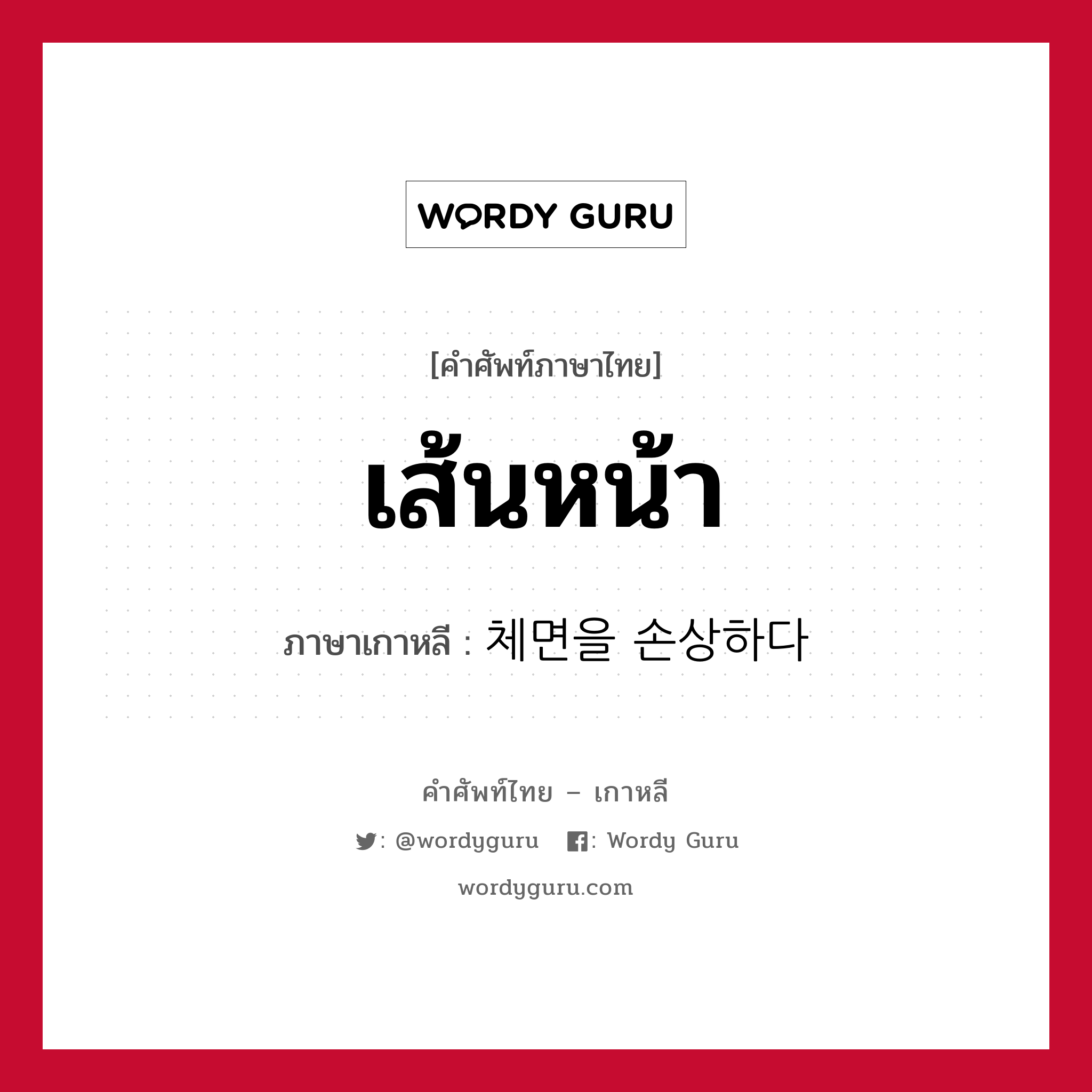 เส้นหน้า ภาษาเกาหลีคืออะไร, คำศัพท์ภาษาไทย - เกาหลี เส้นหน้า ภาษาเกาหลี 체면을 손상하다