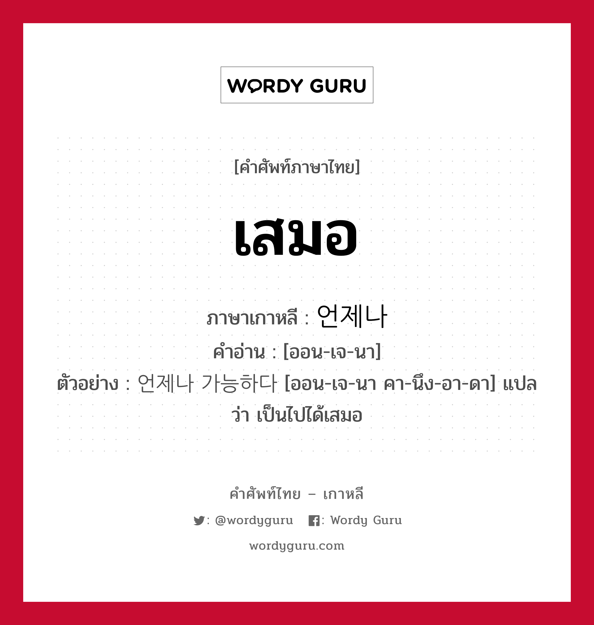 เสมอ ภาษาเกาหลีคืออะไร, คำศัพท์ภาษาไทย - เกาหลี เสมอ ภาษาเกาหลี 언제나 คำอ่าน [ออน-เจ-นา] ตัวอย่าง 언제나 가능하다 [ออน-เจ-นา คา-นึง-อา-ดา] แปลว่า เป็นไปได้เสมอ