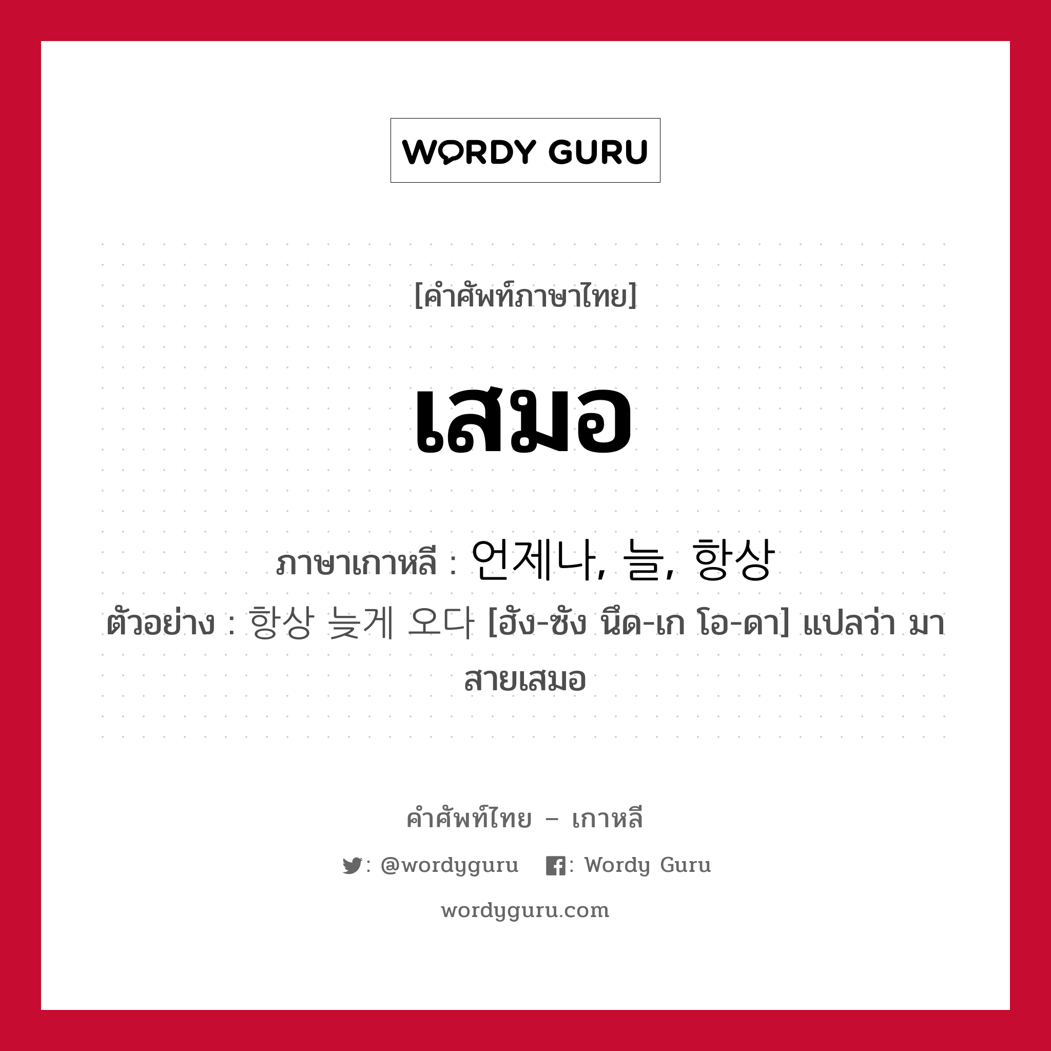 เสมอ ภาษาเกาหลีคืออะไร, คำศัพท์ภาษาไทย - เกาหลี เสมอ ภาษาเกาหลี 언제나, 늘, 항상 ตัวอย่าง 항상 늦게 오다 [ฮัง-ซัง นึด-เก โอ-ดา] แปลว่า มาสายเสมอ