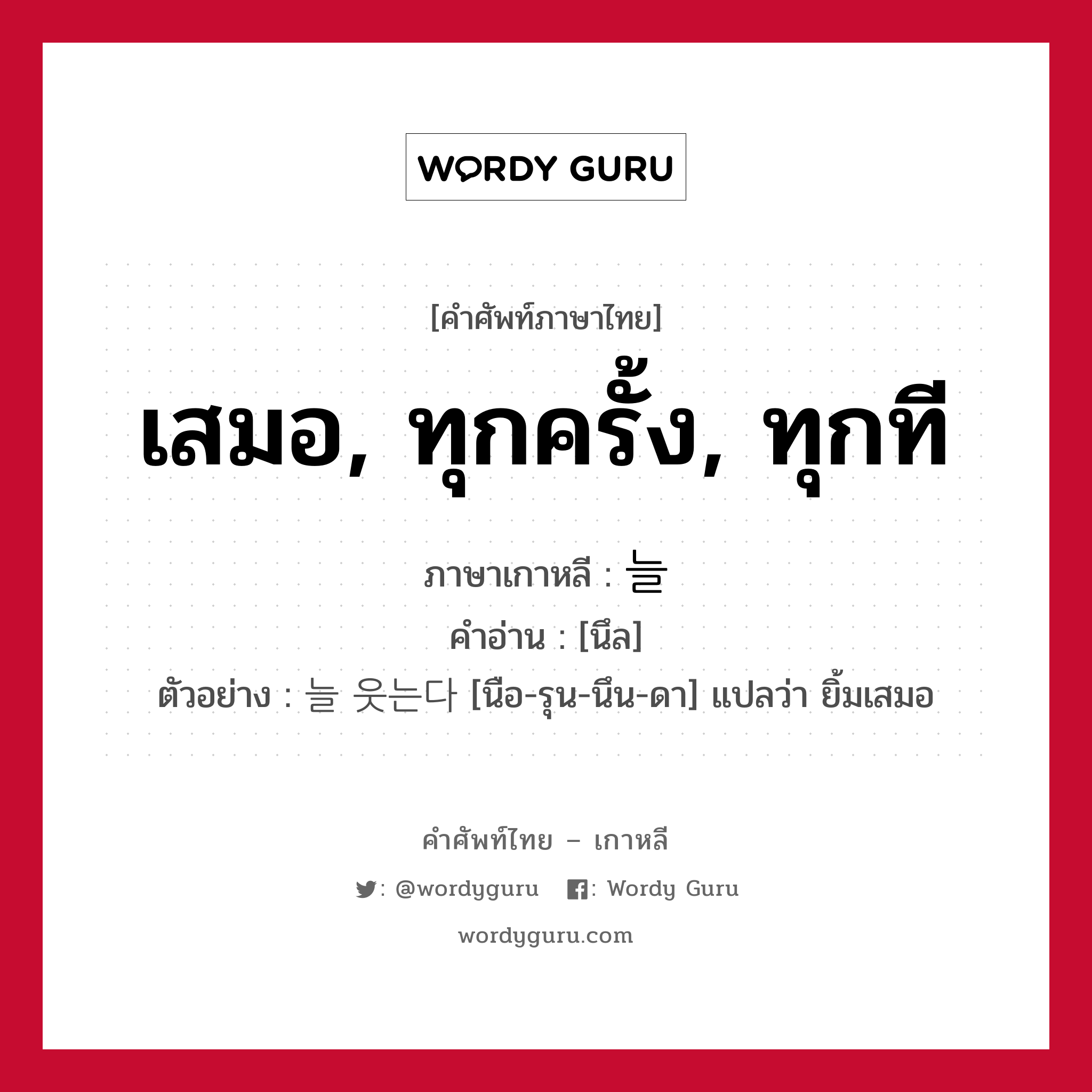 เสมอ, ทุกครั้ง, ทุกที ภาษาเกาหลีคืออะไร, คำศัพท์ภาษาไทย - เกาหลี เสมอ, ทุกครั้ง, ทุกที ภาษาเกาหลี 늘 คำอ่าน [นึล] ตัวอย่าง 늘 웃는다 [นือ-รุน-นึน-ดา] แปลว่า ยิ้มเสมอ