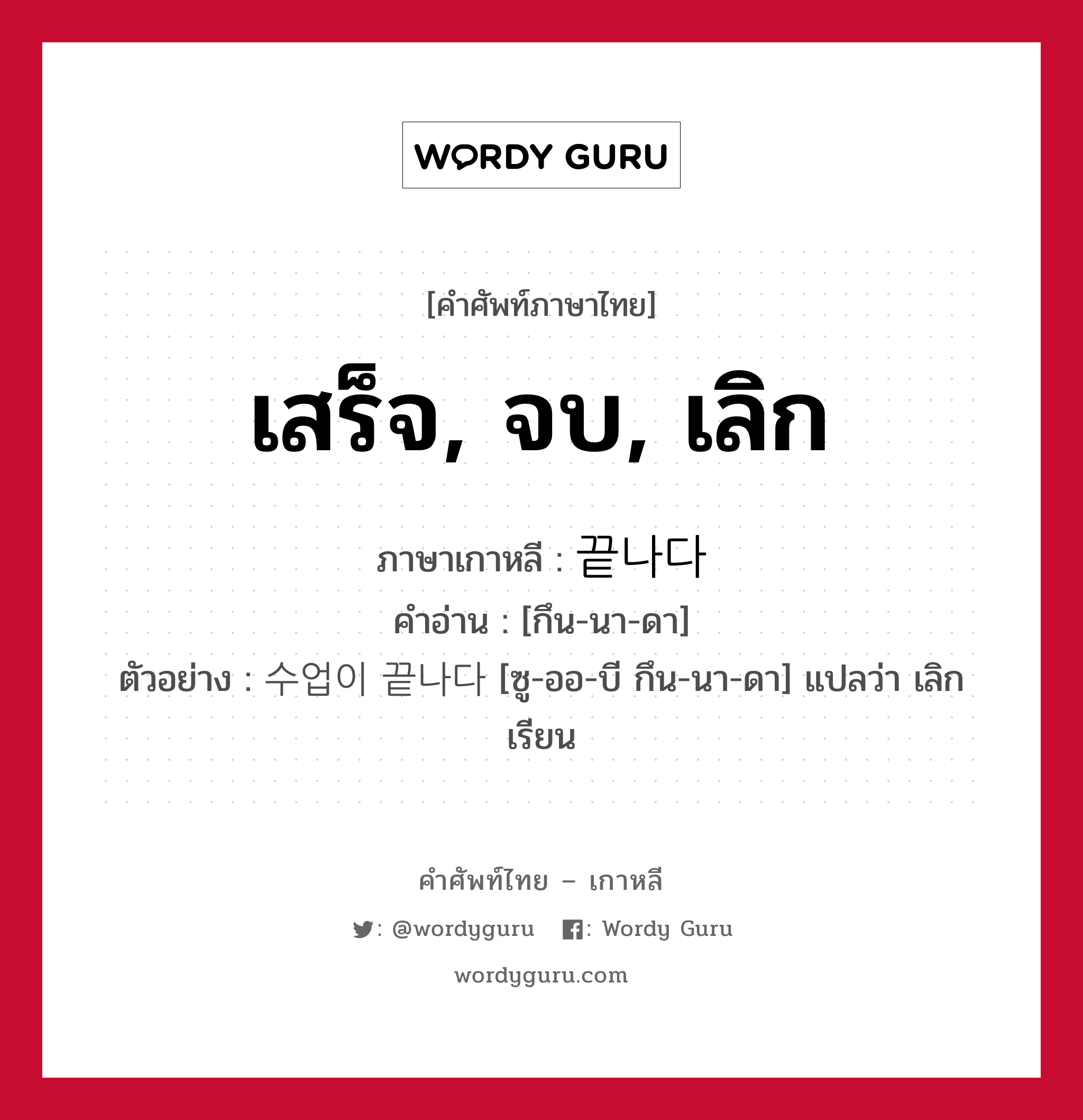 เสร็จ, จบ, เลิก ภาษาเกาหลีคืออะไร, คำศัพท์ภาษาไทย - เกาหลี เสร็จ, จบ, เลิก ภาษาเกาหลี 끝나다 คำอ่าน [กึน-นา-ดา] ตัวอย่าง 수업이 끝나다 [ซู-ออ-บี กึน-นา-ดา] แปลว่า เลิกเรียน